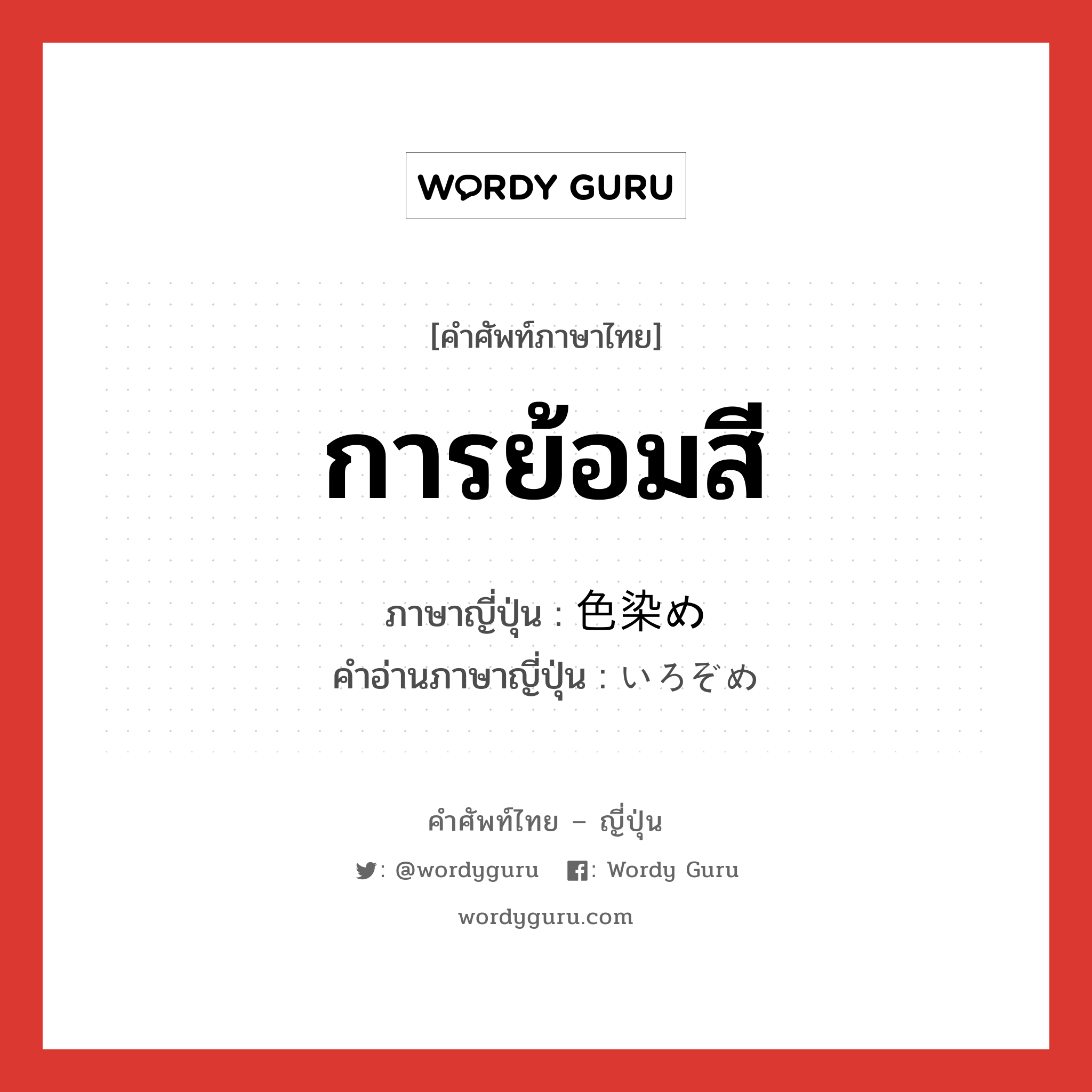 การย้อมสี ภาษาญี่ปุ่นคืออะไร, คำศัพท์ภาษาไทย - ญี่ปุ่น การย้อมสี ภาษาญี่ปุ่น 色染め คำอ่านภาษาญี่ปุ่น いろぞめ หมวด n หมวด n