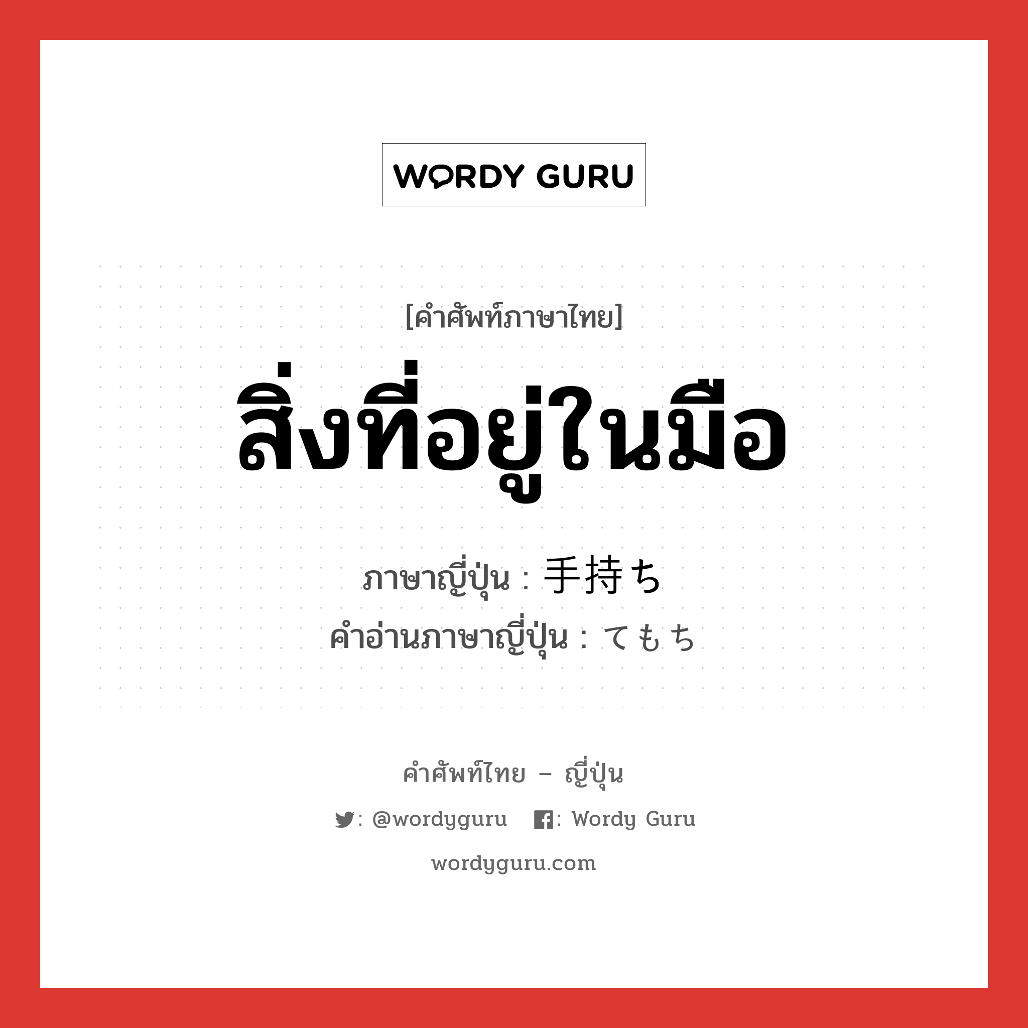 สิ่งที่อยู่ในมือ ภาษาญี่ปุ่นคืออะไร, คำศัพท์ภาษาไทย - ญี่ปุ่น สิ่งที่อยู่ในมือ ภาษาญี่ปุ่น 手持ち คำอ่านภาษาญี่ปุ่น てもち หมวด n หมวด n