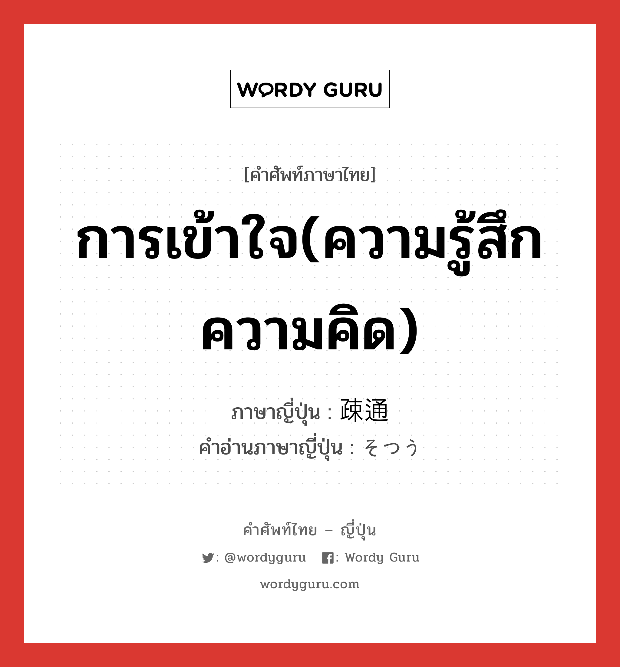 การเข้าใจ(ความรู้สึก ความคิด) ภาษาญี่ปุ่นคืออะไร, คำศัพท์ภาษาไทย - ญี่ปุ่น การเข้าใจ(ความรู้สึก ความคิด) ภาษาญี่ปุ่น 疎通 คำอ่านภาษาญี่ปุ่น そつう หมวด n หมวด n