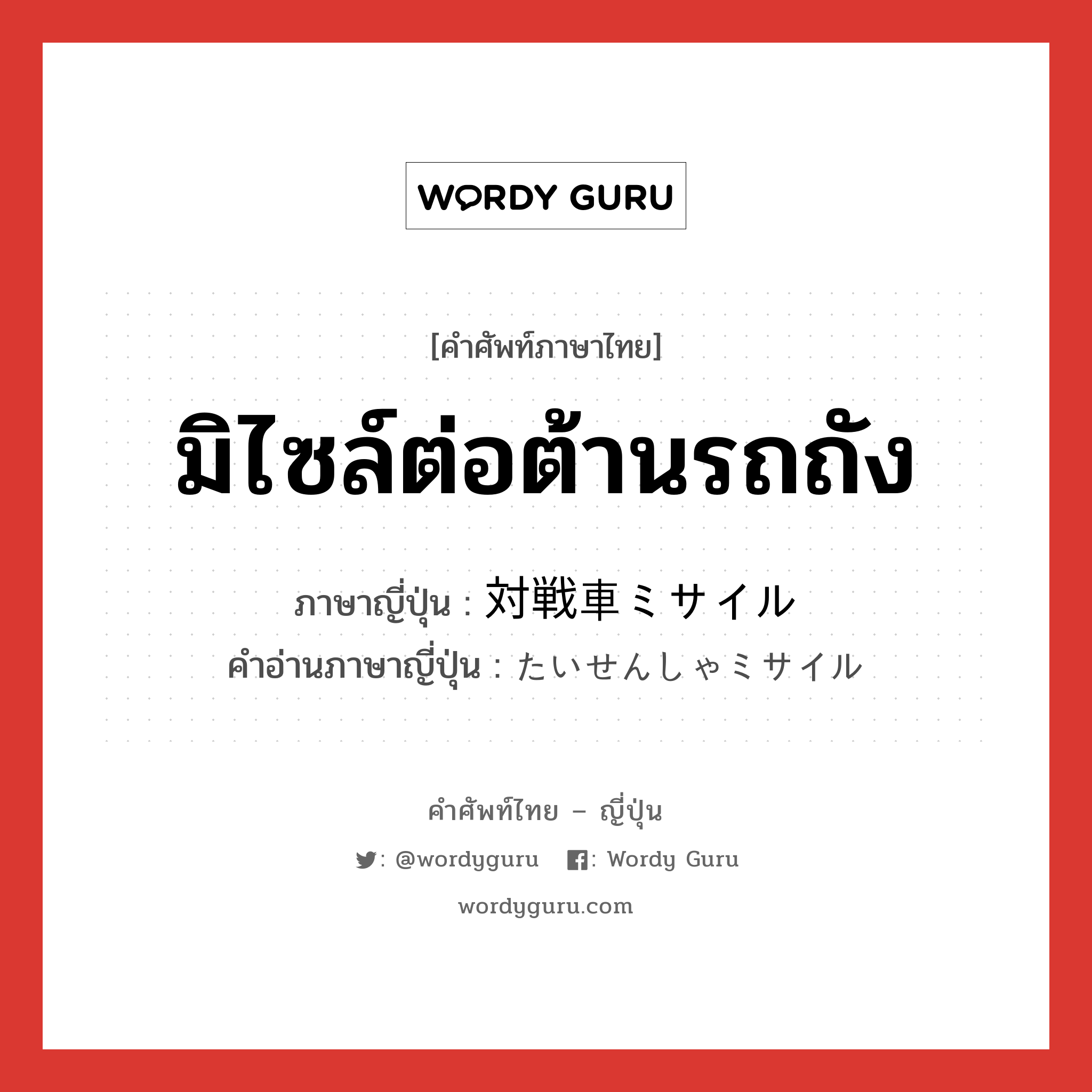 มิไซล์ต่อต้านรถถัง ภาษาญี่ปุ่นคืออะไร, คำศัพท์ภาษาไทย - ญี่ปุ่น มิไซล์ต่อต้านรถถัง ภาษาญี่ปุ่น 対戦車ミサイル คำอ่านภาษาญี่ปุ่น たいせんしゃミサイル หมวด n หมวด n