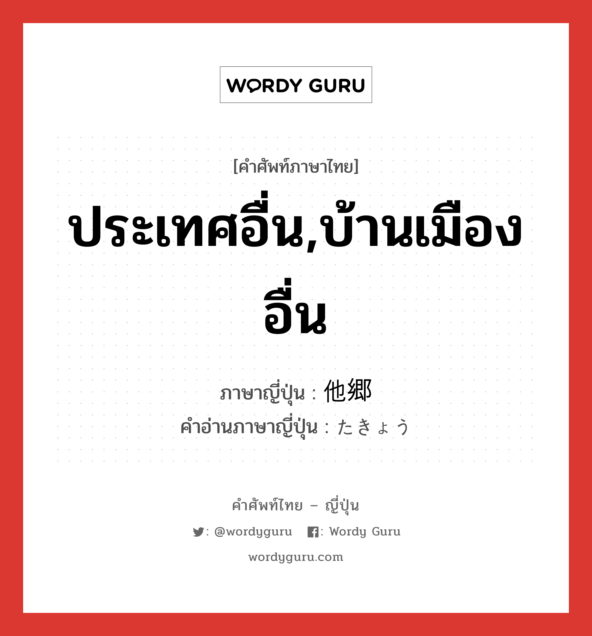 ประเทศอื่น,บ้านเมืองอื่น ภาษาญี่ปุ่นคืออะไร, คำศัพท์ภาษาไทย - ญี่ปุ่น ประเทศอื่น,บ้านเมืองอื่น ภาษาญี่ปุ่น 他郷 คำอ่านภาษาญี่ปุ่น たきょう หมวด n หมวด n