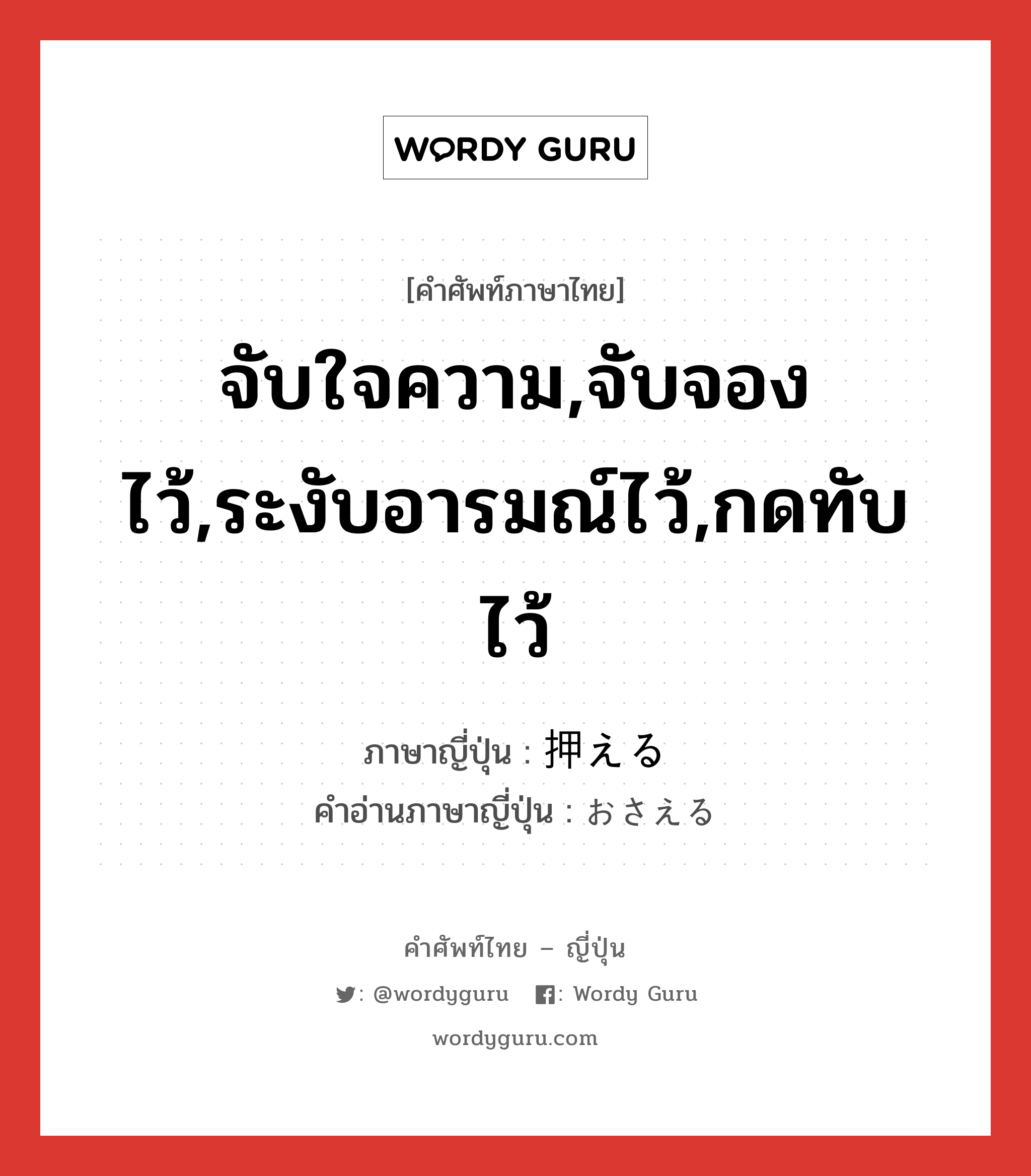 จับใจความ,จับจองไว้,ระงับอารมณ์ไว้,กดทับไว้ ภาษาญี่ปุ่นคืออะไร, คำศัพท์ภาษาไทย - ญี่ปุ่น จับใจความ,จับจองไว้,ระงับอารมณ์ไว้,กดทับไว้ ภาษาญี่ปุ่น 押える คำอ่านภาษาญี่ปุ่น おさえる หมวด v1 หมวด v1