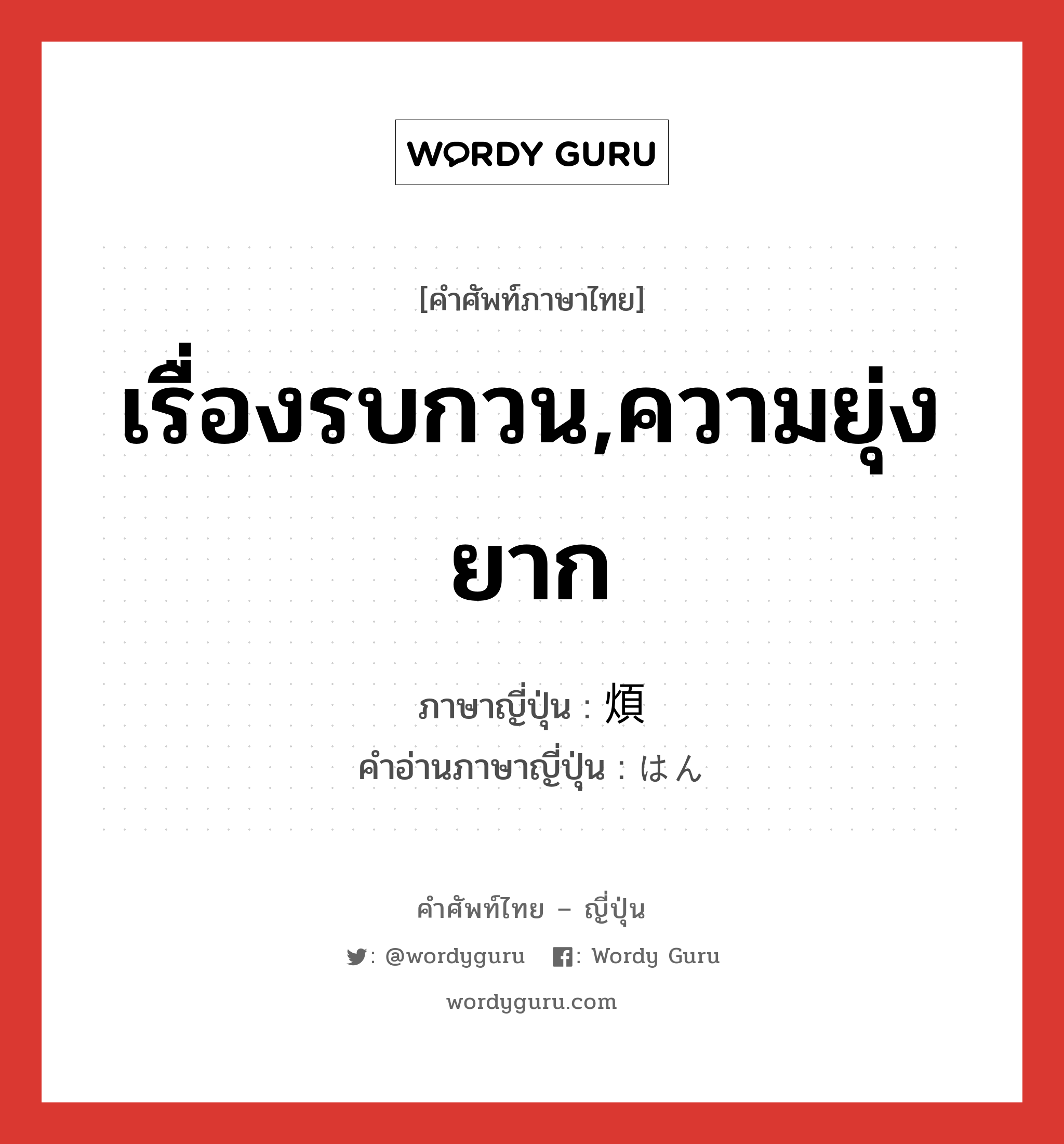 เรื่องรบกวน,ความยุ่งยาก ภาษาญี่ปุ่นคืออะไร, คำศัพท์ภาษาไทย - ญี่ปุ่น เรื่องรบกวน,ความยุ่งยาก ภาษาญี่ปุ่น 煩 คำอ่านภาษาญี่ปุ่น はん หมวด n หมวด n