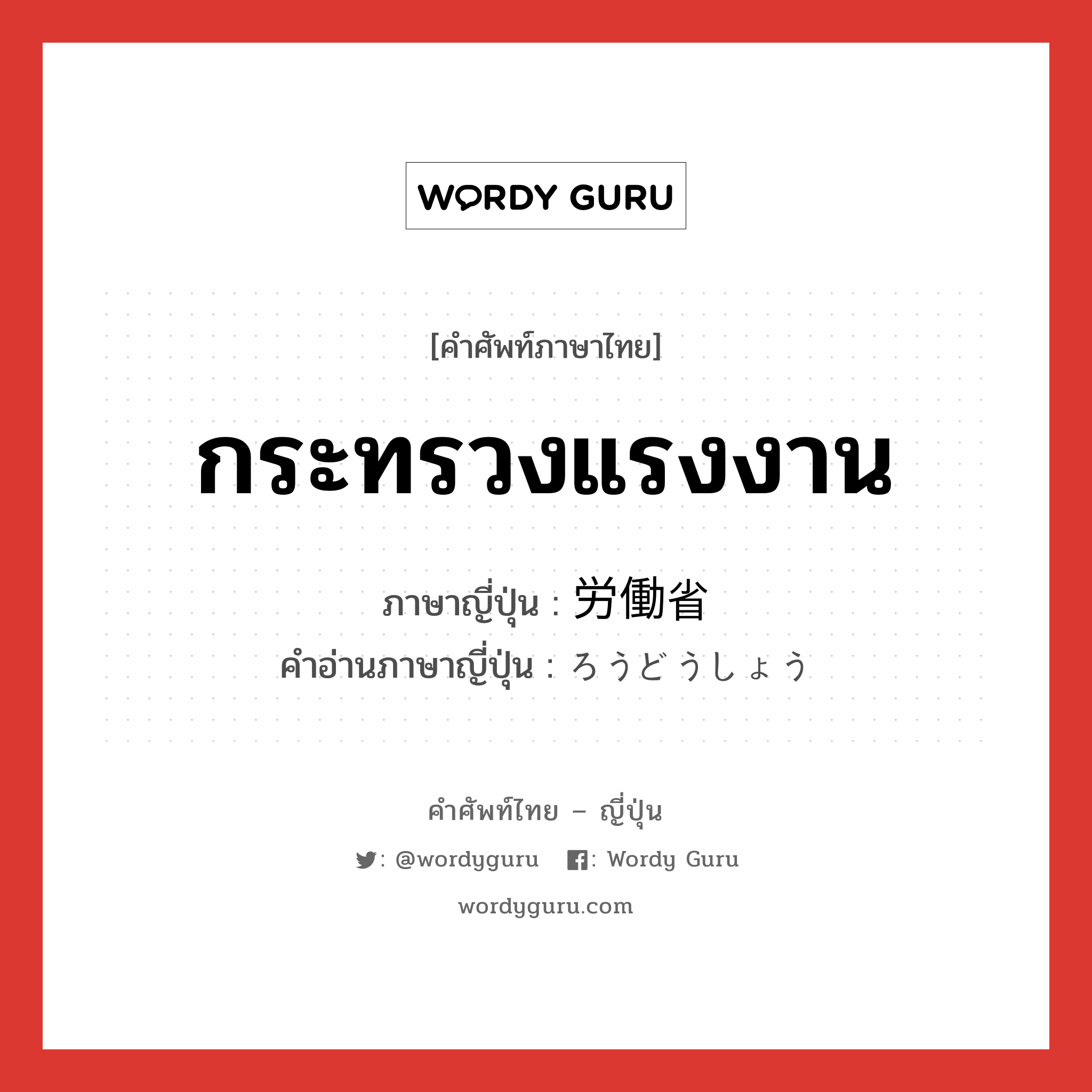 กระทรวงแรงงาน ภาษาญี่ปุ่นคืออะไร, คำศัพท์ภาษาไทย - ญี่ปุ่น กระทรวงแรงงาน ภาษาญี่ปุ่น 労働省 คำอ่านภาษาญี่ปุ่น ろうどうしょう หมวด n หมวด n