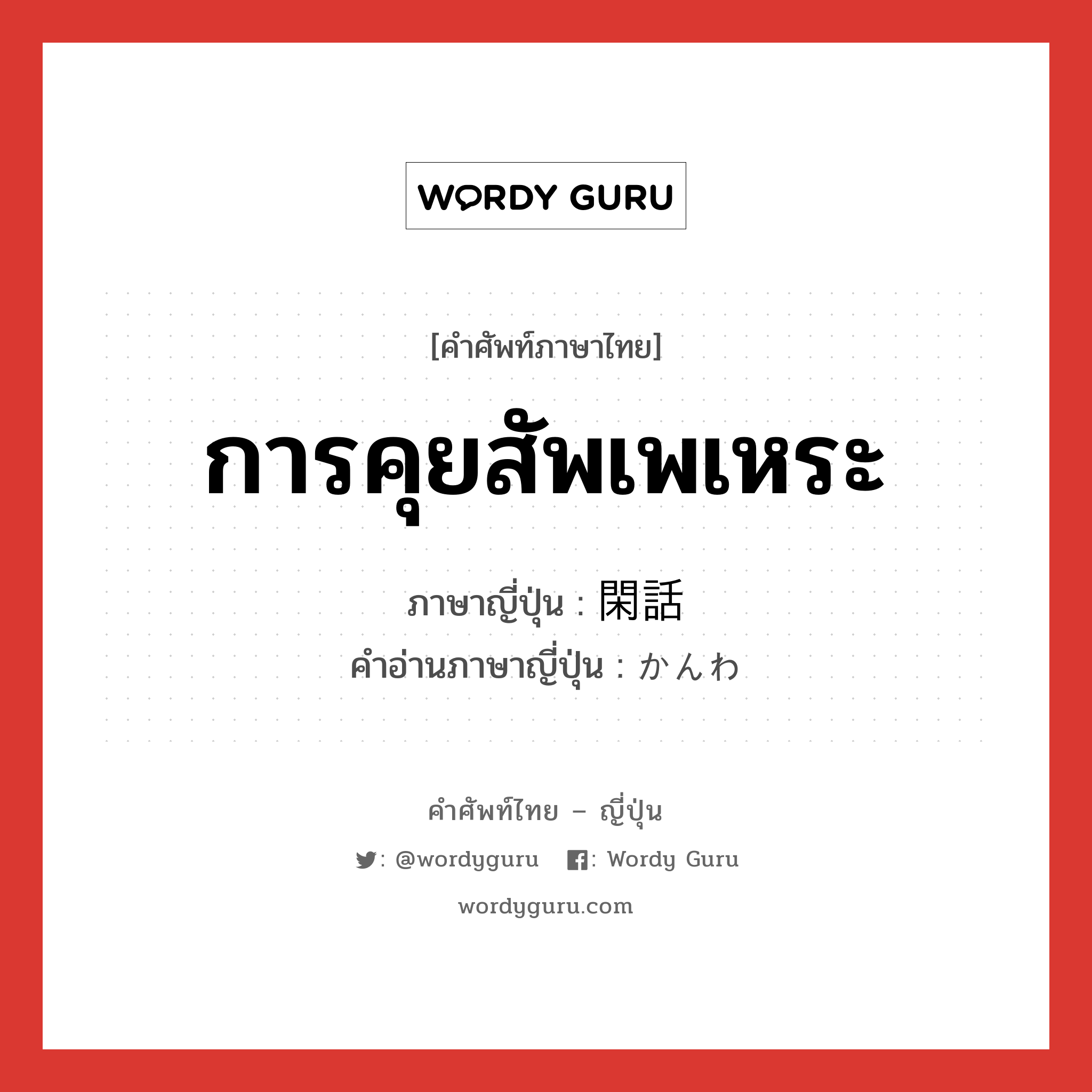 การคุยสัพเพเหระ ภาษาญี่ปุ่นคืออะไร, คำศัพท์ภาษาไทย - ญี่ปุ่น การคุยสัพเพเหระ ภาษาญี่ปุ่น 閑話 คำอ่านภาษาญี่ปุ่น かんわ หมวด n หมวด n