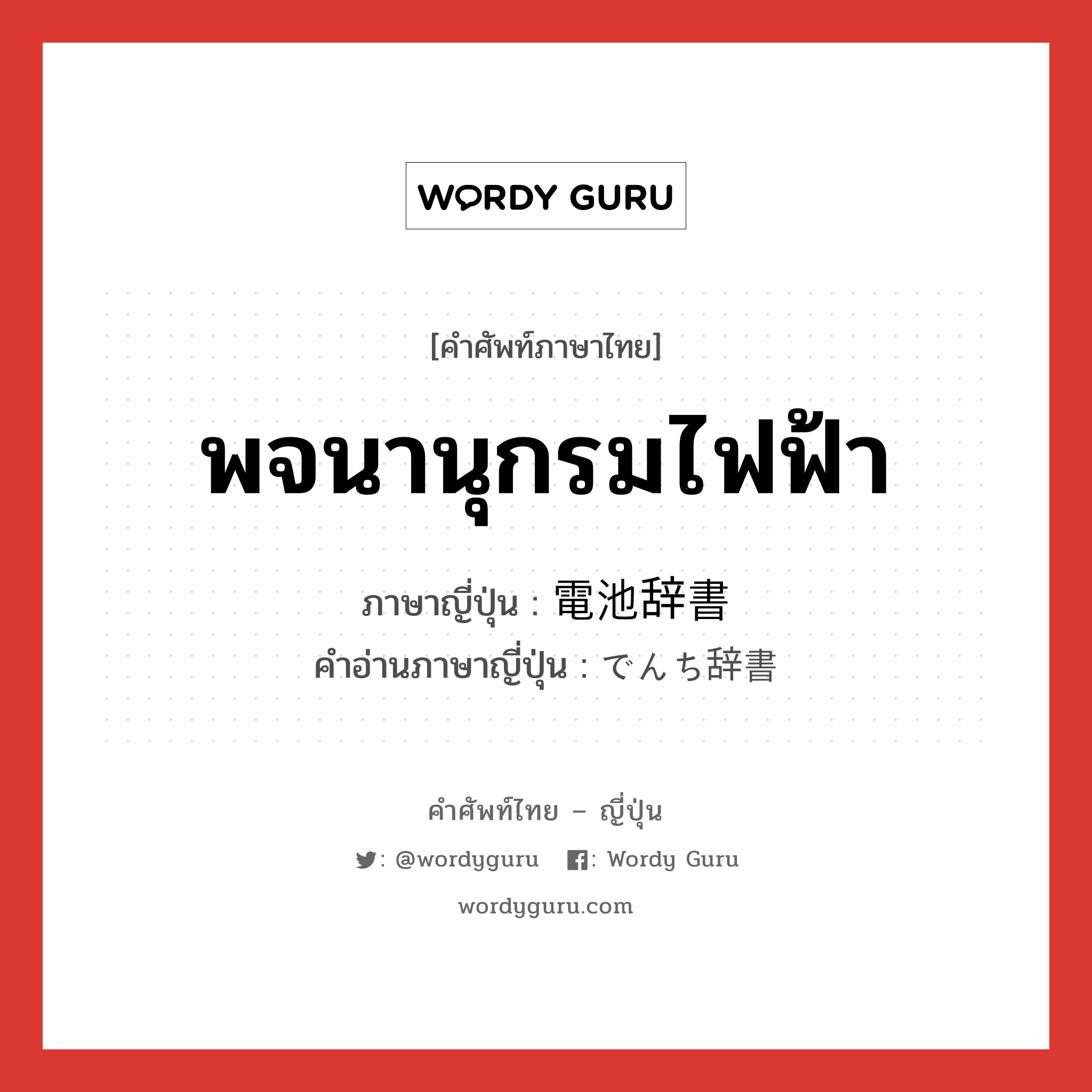 พจนานุกรมไฟฟ้า ภาษาญี่ปุ่นคืออะไร, คำศัพท์ภาษาไทย - ญี่ปุ่น พจนานุกรมไฟฟ้า ภาษาญี่ปุ่น 電池辞書 คำอ่านภาษาญี่ปุ่น でんち辞書 หมวด n หมวด n