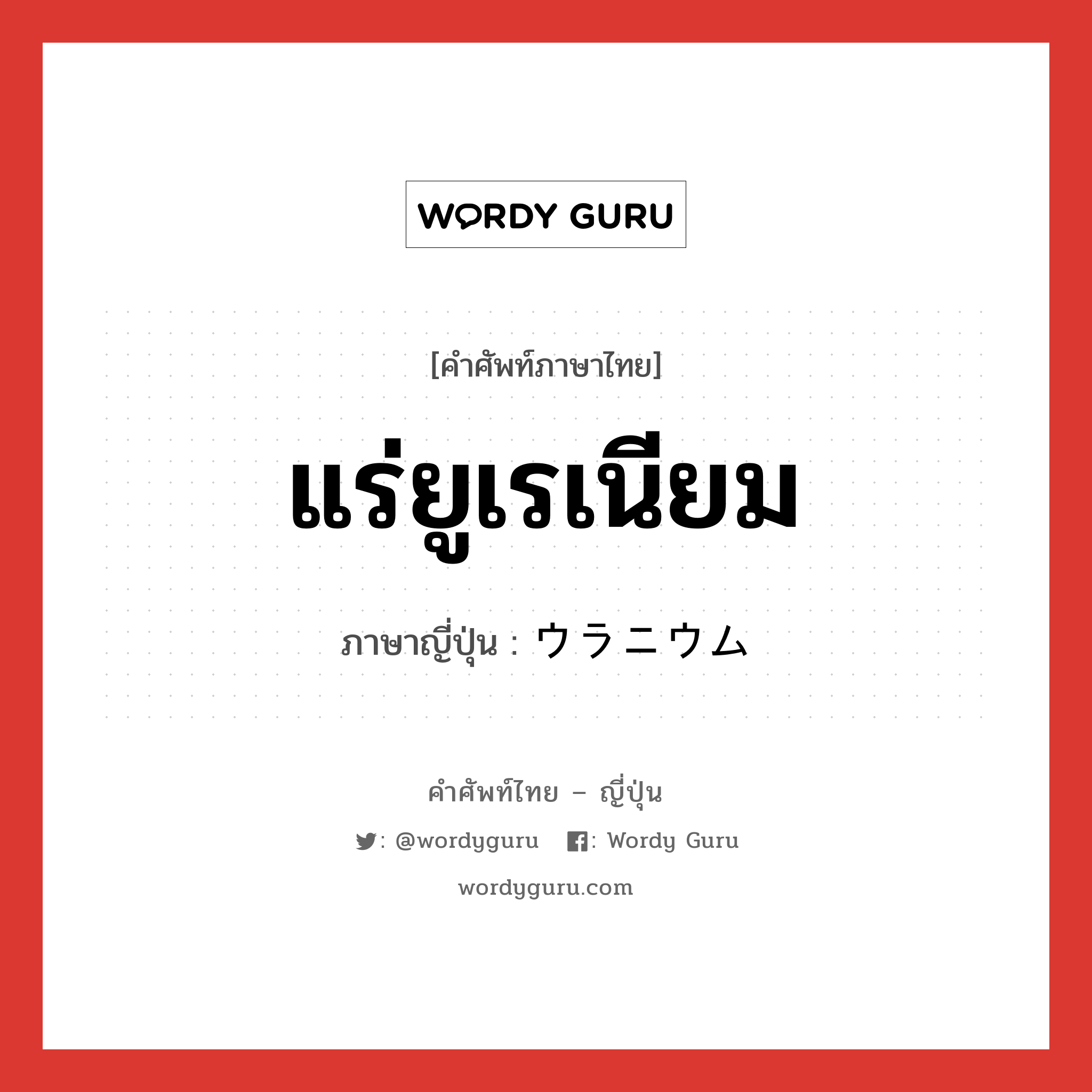 แร่ยูเรเนียม ภาษาญี่ปุ่นคืออะไร, คำศัพท์ภาษาไทย - ญี่ปุ่น แร่ยูเรเนียม ภาษาญี่ปุ่น ウラニウム หมวด n หมวด n