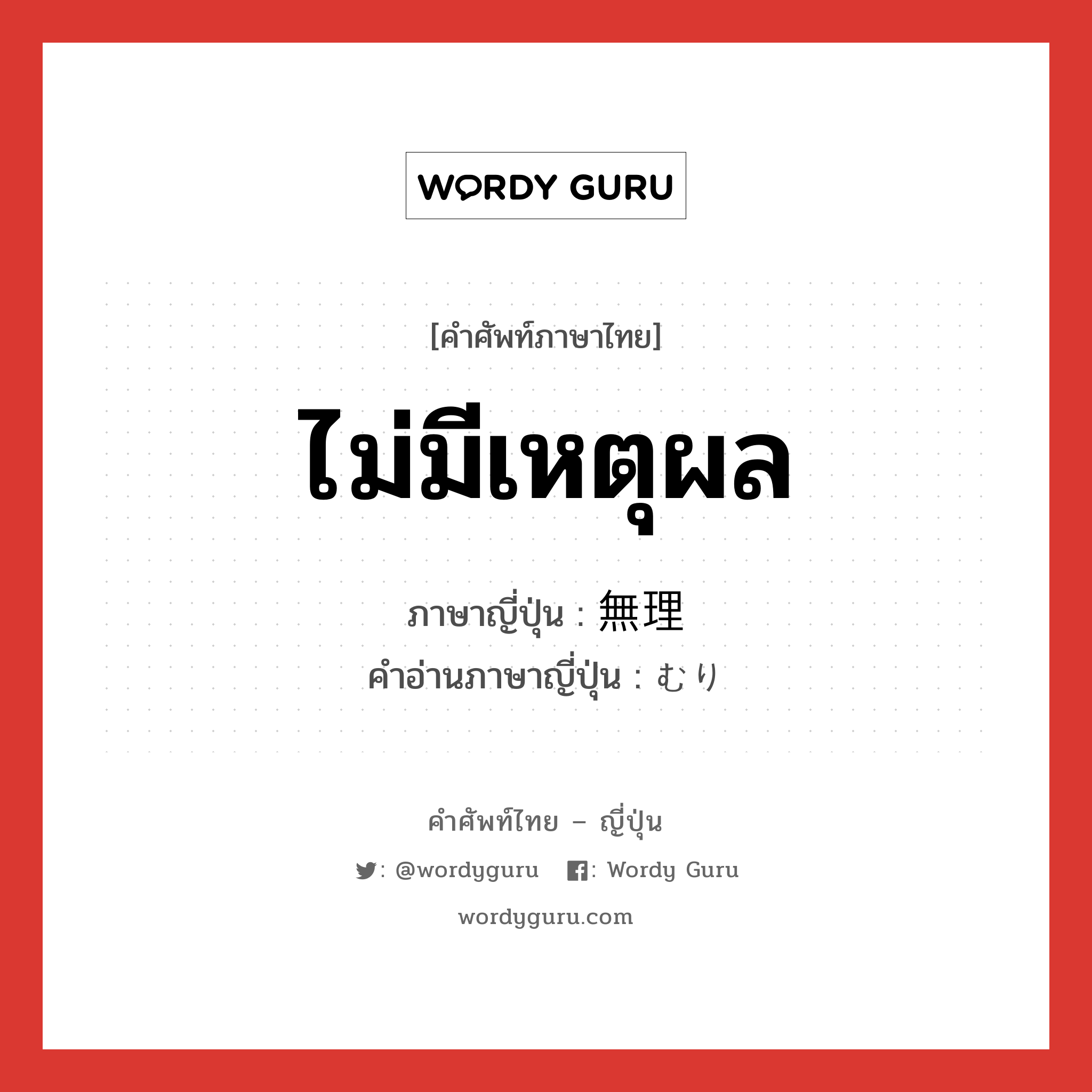 ไม่มีเหตุผล ภาษาญี่ปุ่นคืออะไร, คำศัพท์ภาษาไทย - ญี่ปุ่น ไม่มีเหตุผล ภาษาญี่ปุ่น 無理 คำอ่านภาษาญี่ปุ่น むり หมวด adj-na หมวด adj-na