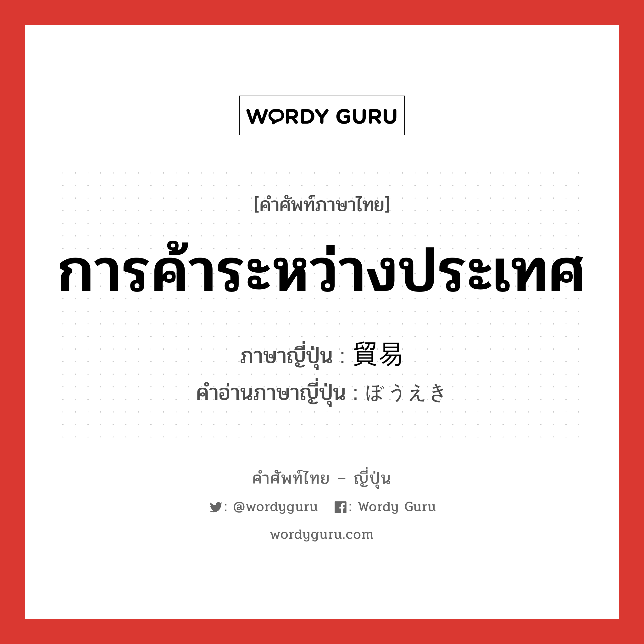 การค้าระหว่างประเทศ ภาษาญี่ปุ่นคืออะไร, คำศัพท์ภาษาไทย - ญี่ปุ่น การค้าระหว่างประเทศ ภาษาญี่ปุ่น 貿易 คำอ่านภาษาญี่ปุ่น ぼうえき หมวด n หมวด n