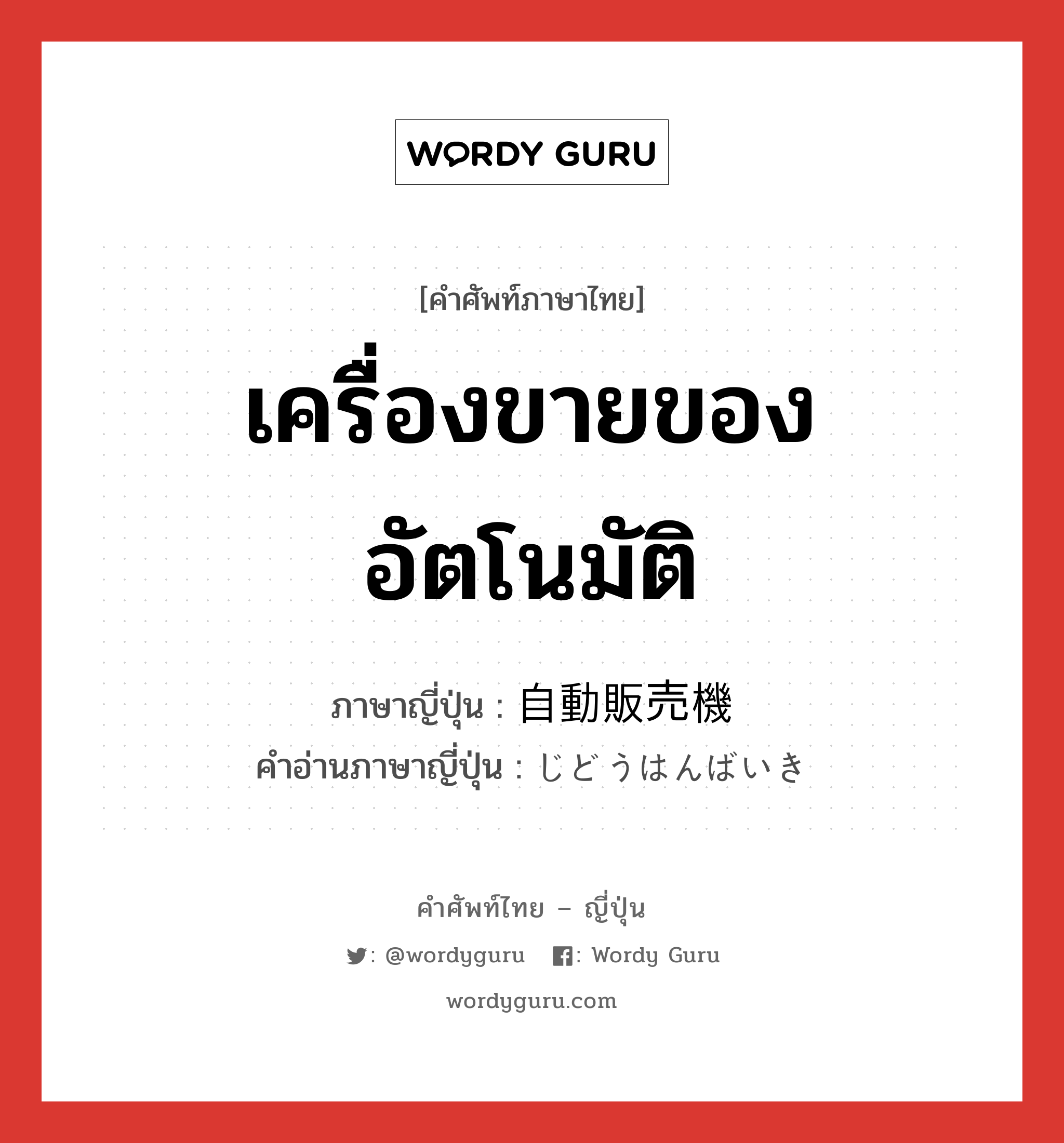 เครื่องขายของอัตโนมัติ ภาษาญี่ปุ่นคืออะไร, คำศัพท์ภาษาไทย - ญี่ปุ่น เครื่องขายของอัตโนมัติ ภาษาญี่ปุ่น 自動販売機 คำอ่านภาษาญี่ปุ่น じどうはんばいき หมวด n หมวด n