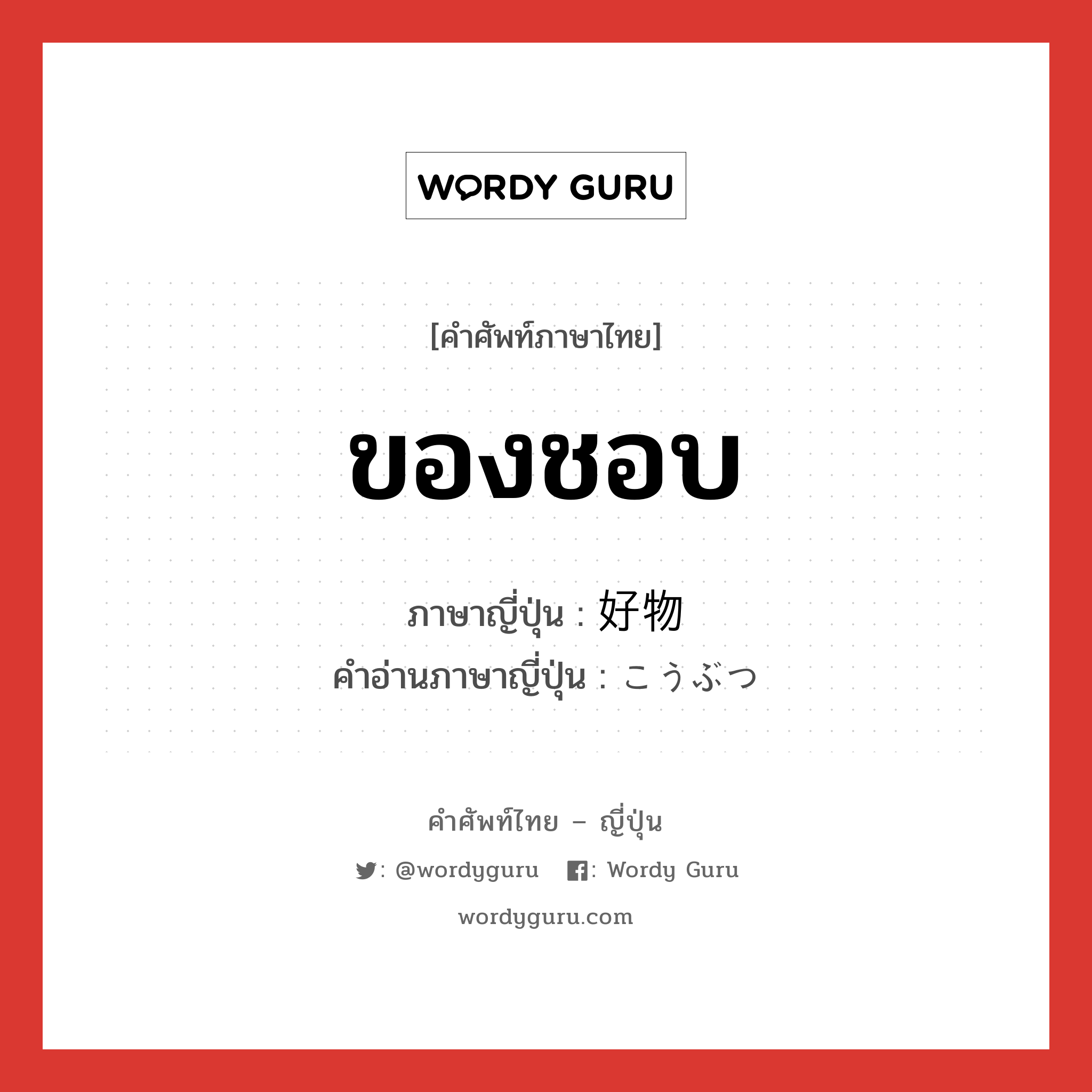 ของชอบ ภาษาญี่ปุ่นคืออะไร, คำศัพท์ภาษาไทย - ญี่ปุ่น ของชอบ ภาษาญี่ปุ่น 好物 คำอ่านภาษาญี่ปุ่น こうぶつ หมวด n หมวด n