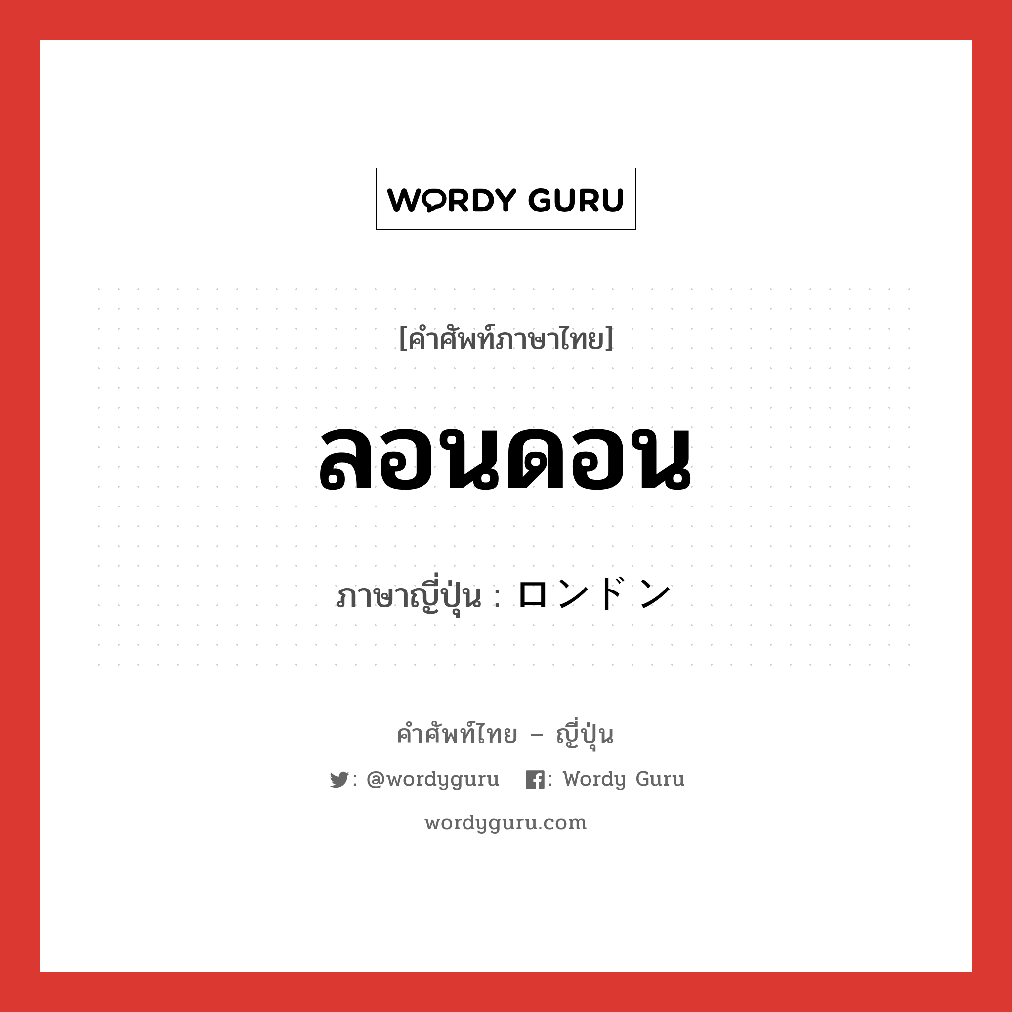 ลอนดอน ภาษาญี่ปุ่นคืออะไร, คำศัพท์ภาษาไทย - ญี่ปุ่น ลอนดอน ภาษาญี่ปุ่น ロンドン หมวด loc หมวด loc