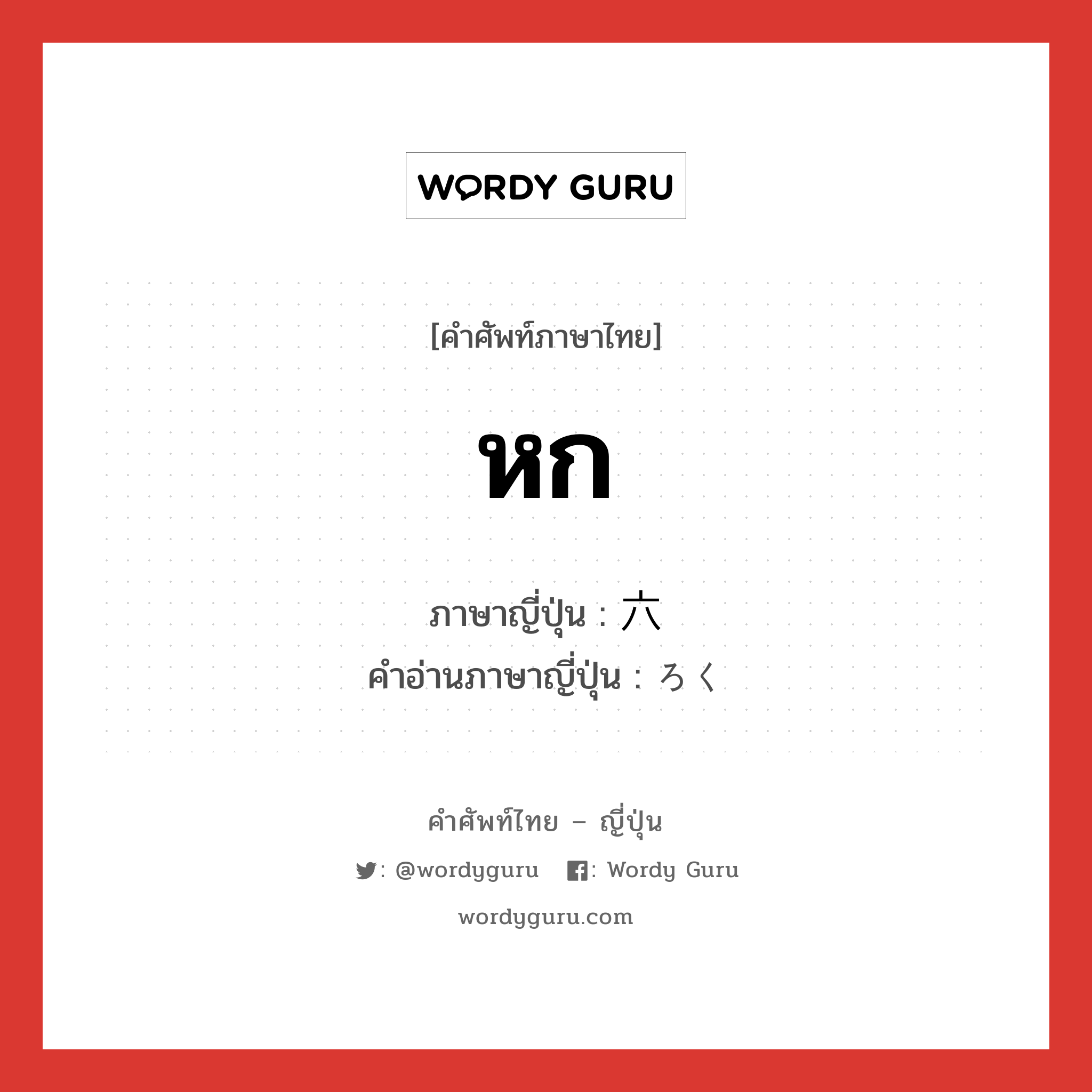 หก ภาษาญี่ปุ่นคืออะไร, คำศัพท์ภาษาไทย - ญี่ปุ่น หก ภาษาญี่ปุ่น 六 คำอ่านภาษาญี่ปุ่น ろく หมวด n หมวด n