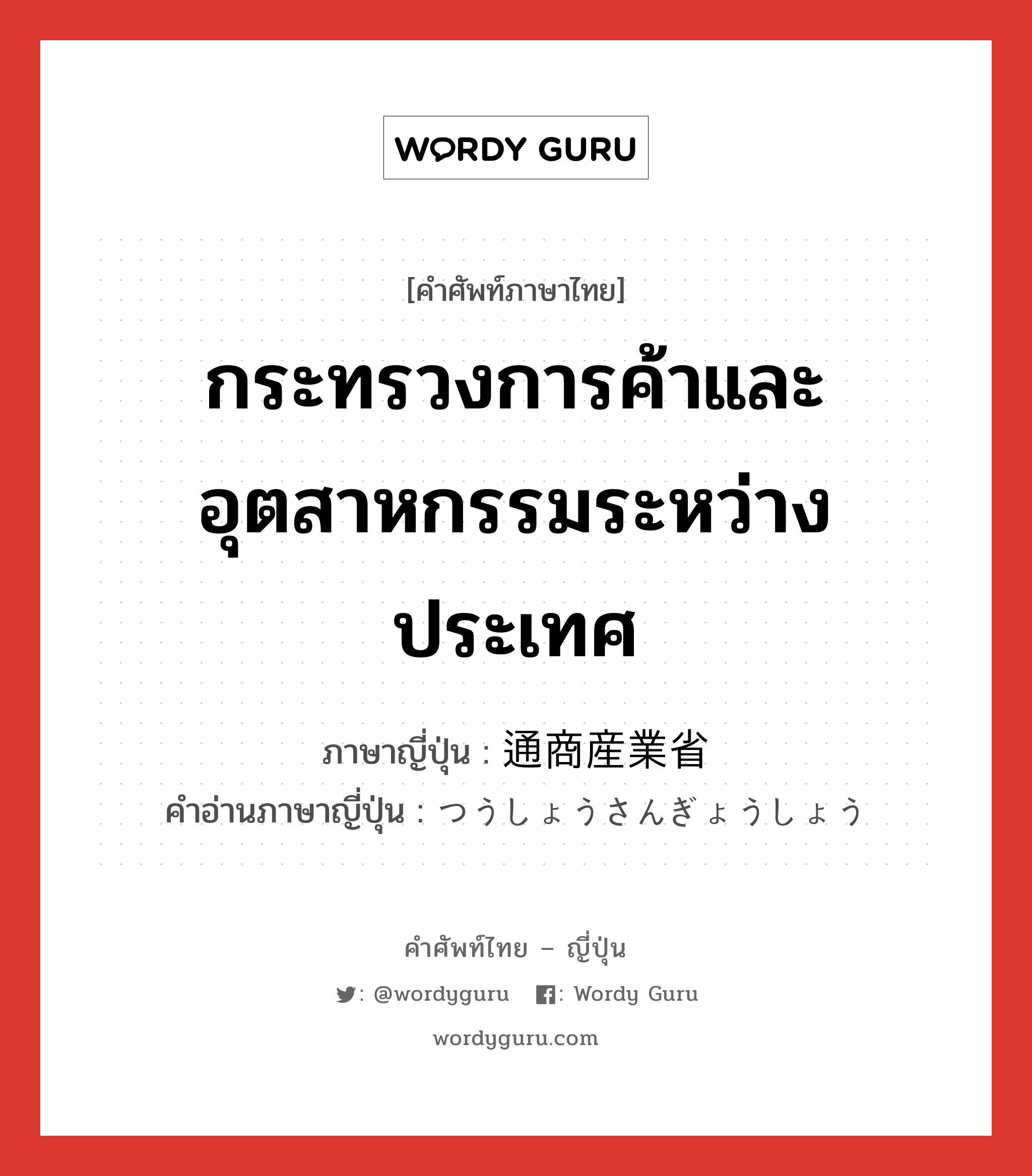 กระทรวงการค้าและอุตสาหกรรมระหว่างประเทศ ภาษาญี่ปุ่นคืออะไร, คำศัพท์ภาษาไทย - ญี่ปุ่น กระทรวงการค้าและอุตสาหกรรมระหว่างประเทศ ภาษาญี่ปุ่น 通商産業省 คำอ่านภาษาญี่ปุ่น つうしょうさんぎょうしょう หมวด n หมวด n