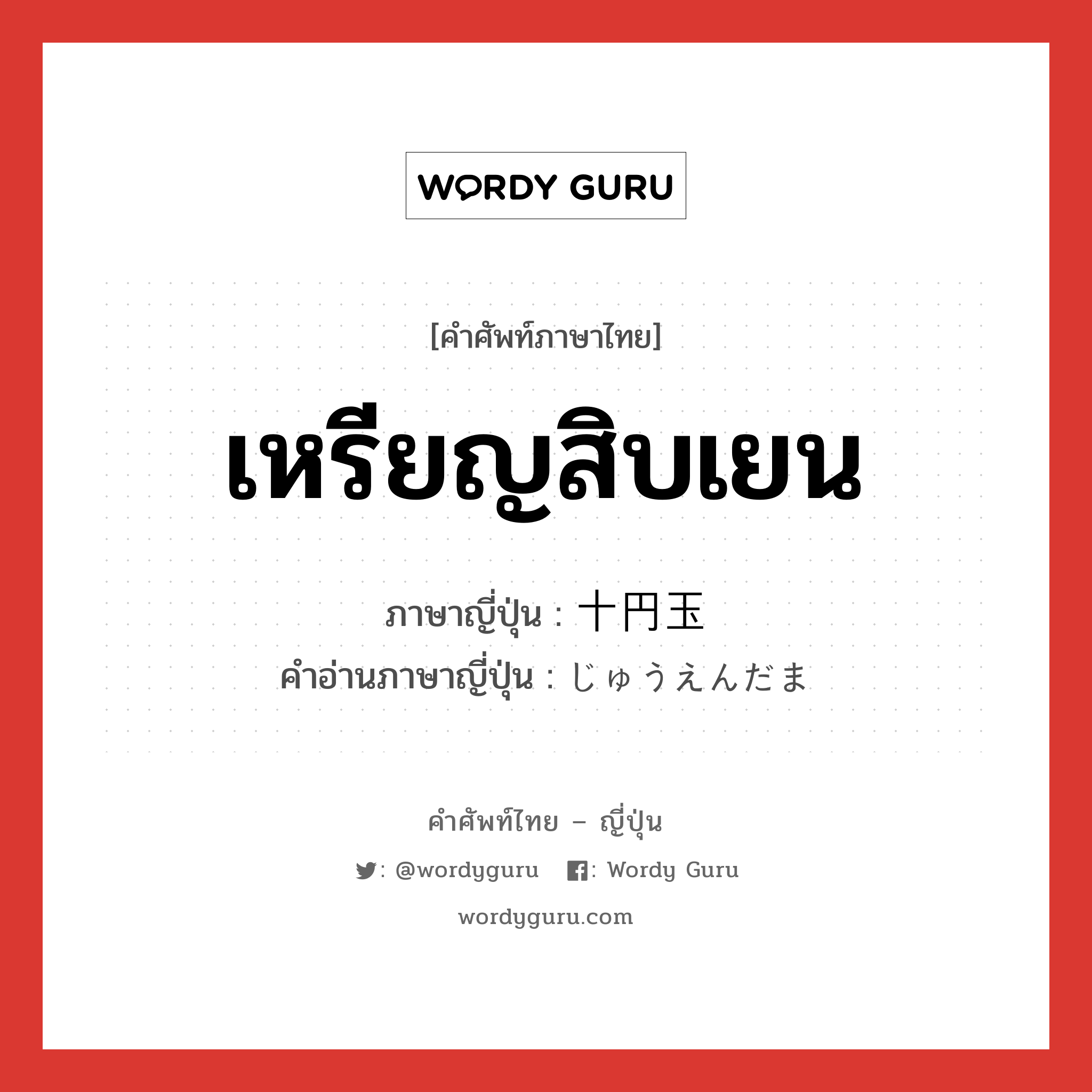 เหรียญสิบเยน ภาษาญี่ปุ่นคืออะไร, คำศัพท์ภาษาไทย - ญี่ปุ่น เหรียญสิบเยน ภาษาญี่ปุ่น 十円玉 คำอ่านภาษาญี่ปุ่น じゅうえんだま หมวด n หมวด n