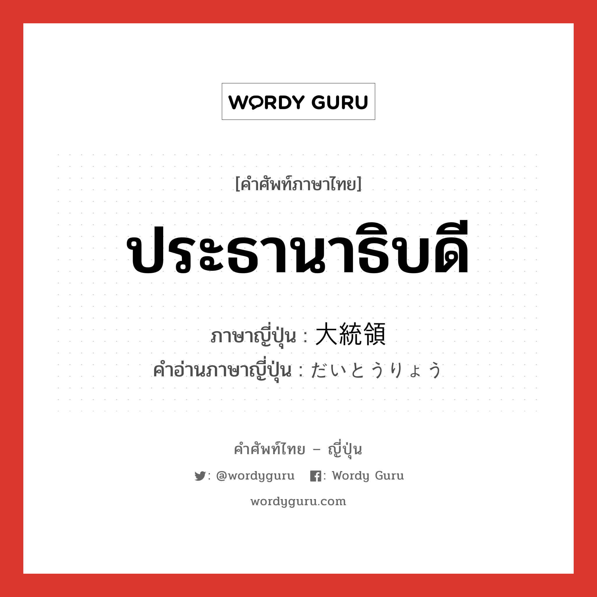 ประธานาธิบดี ภาษาญี่ปุ่นคืออะไร, คำศัพท์ภาษาไทย - ญี่ปุ่น ประธานาธิบดี ภาษาญี่ปุ่น 大統領 คำอ่านภาษาญี่ปุ่น だいとうりょう หมวด n หมวด n