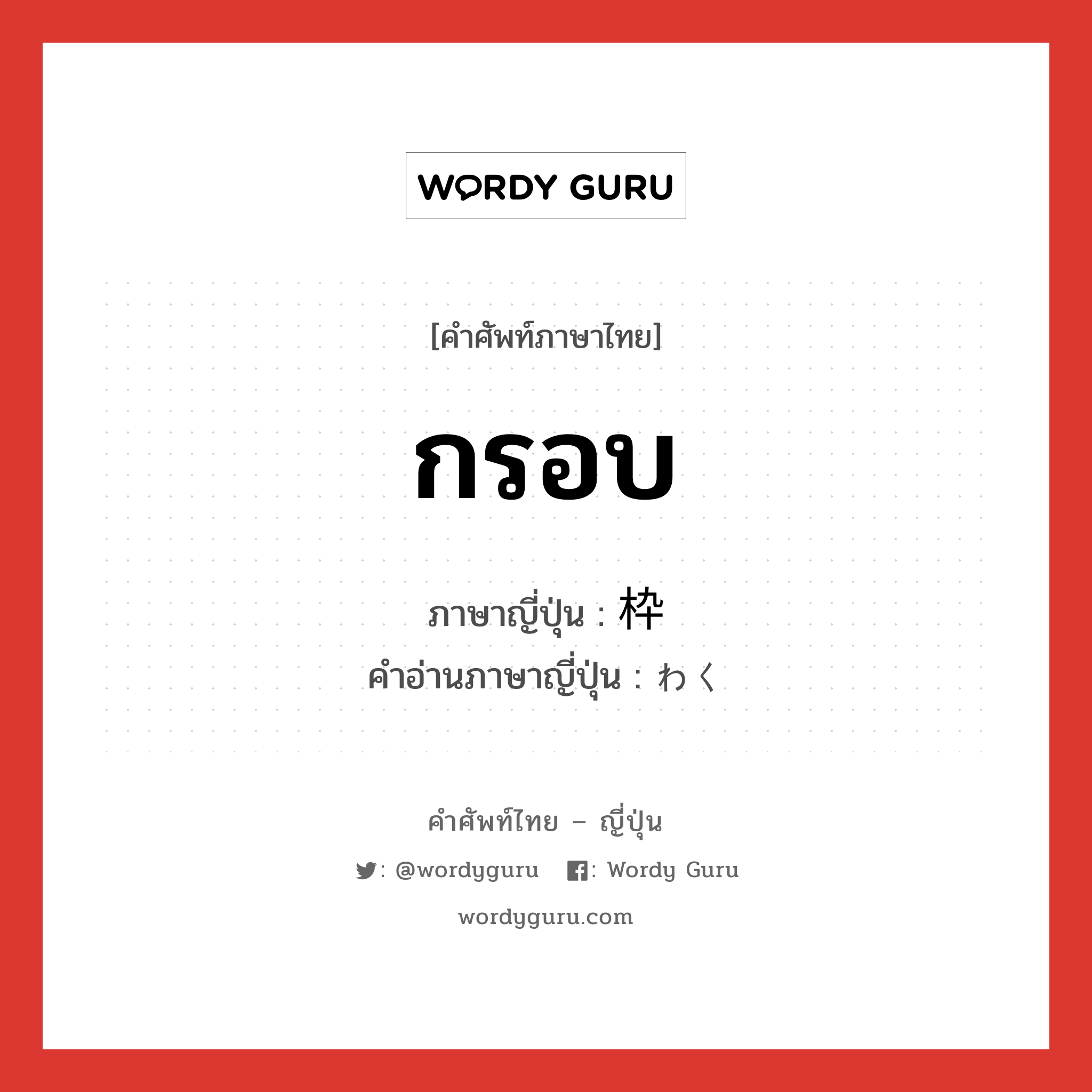 กรอบ ภาษาญี่ปุ่นคืออะไร, คำศัพท์ภาษาไทย - ญี่ปุ่น กรอบ ภาษาญี่ปุ่น 枠 คำอ่านภาษาญี่ปุ่น わく หมวด n หมวด n