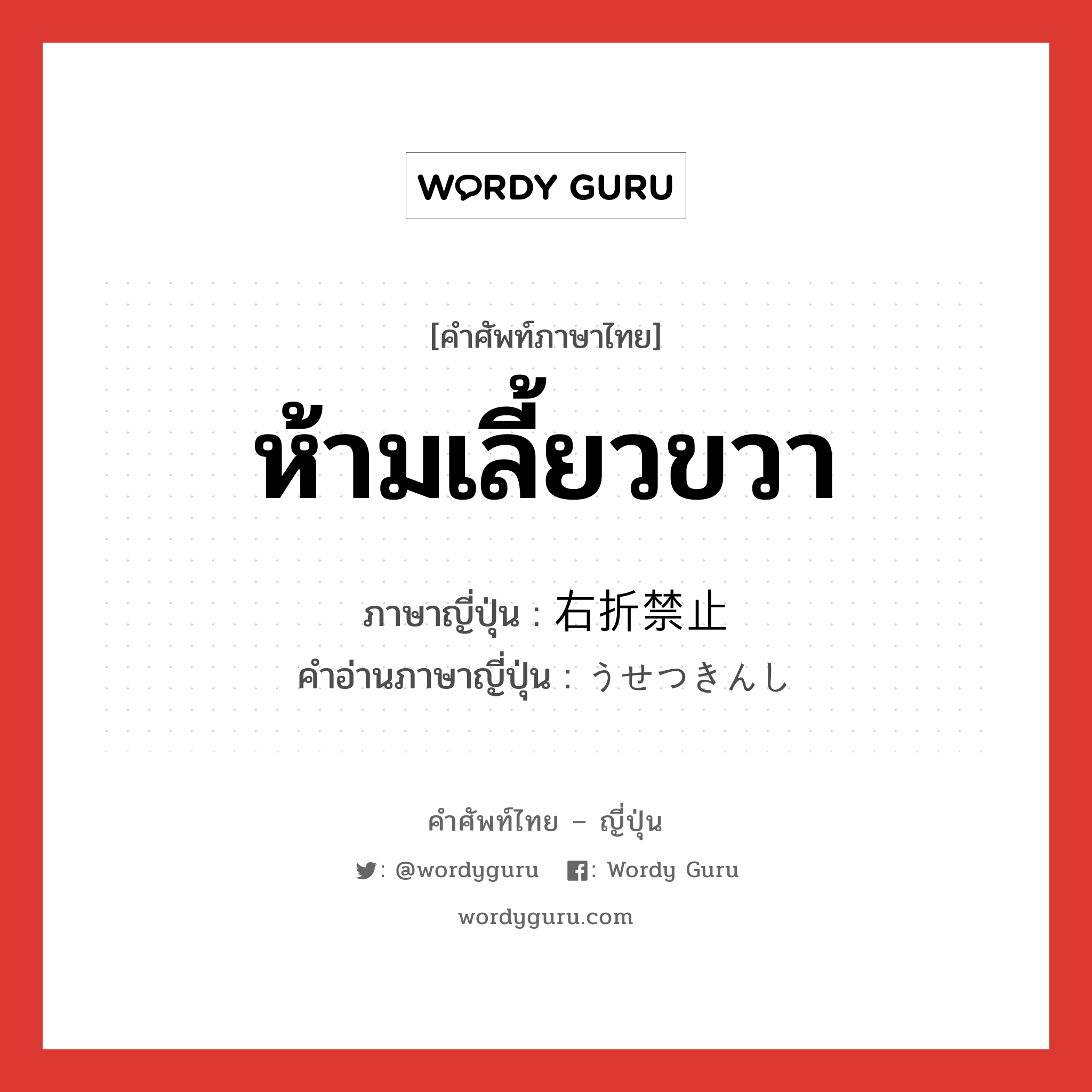 ห้ามเลี้ยวขวา ภาษาญี่ปุ่นคืออะไร, คำศัพท์ภาษาไทย - ญี่ปุ่น ห้ามเลี้ยวขวา ภาษาญี่ปุ่น 右折禁止 คำอ่านภาษาญี่ปุ่น うせつきんし หมวด n หมวด n