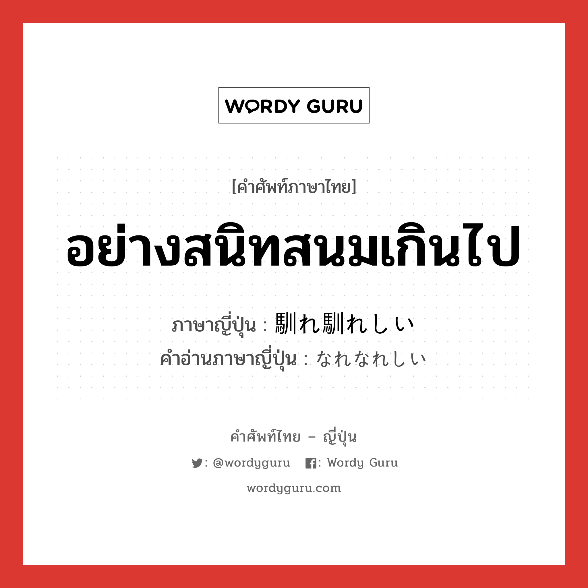 อย่างสนิทสนมเกินไป ภาษาญี่ปุ่นคืออะไร, คำศัพท์ภาษาไทย - ญี่ปุ่น อย่างสนิทสนมเกินไป ภาษาญี่ปุ่น 馴れ馴れしい คำอ่านภาษาญี่ปุ่น なれなれしい หมวด n หมวด n