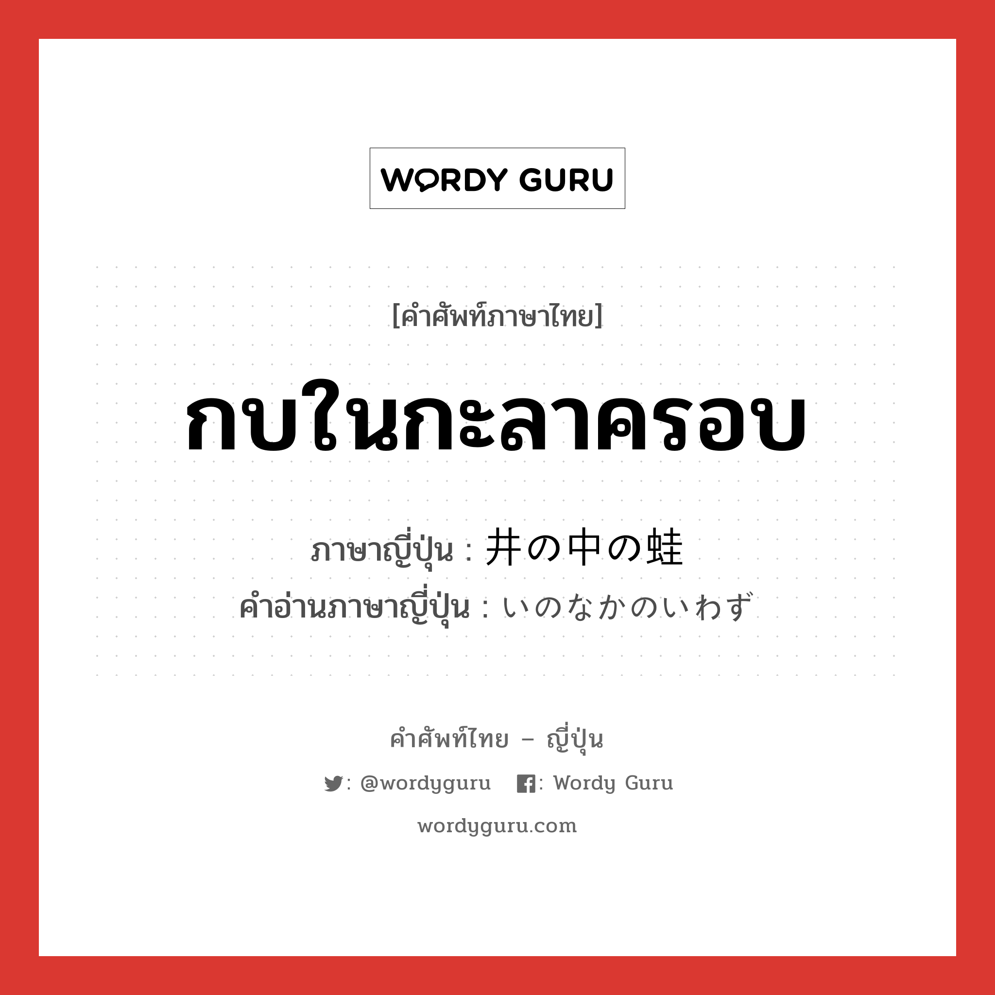 กบในกะลาครอบ ภาษาญี่ปุ่นคืออะไร, คำศัพท์ภาษาไทย - ญี่ปุ่น กบในกะลาครอบ ภาษาญี่ปุ่น 井の中の蛙 คำอ่านภาษาญี่ปุ่น いのなかのいわず หมวด idiom หมวด idiom