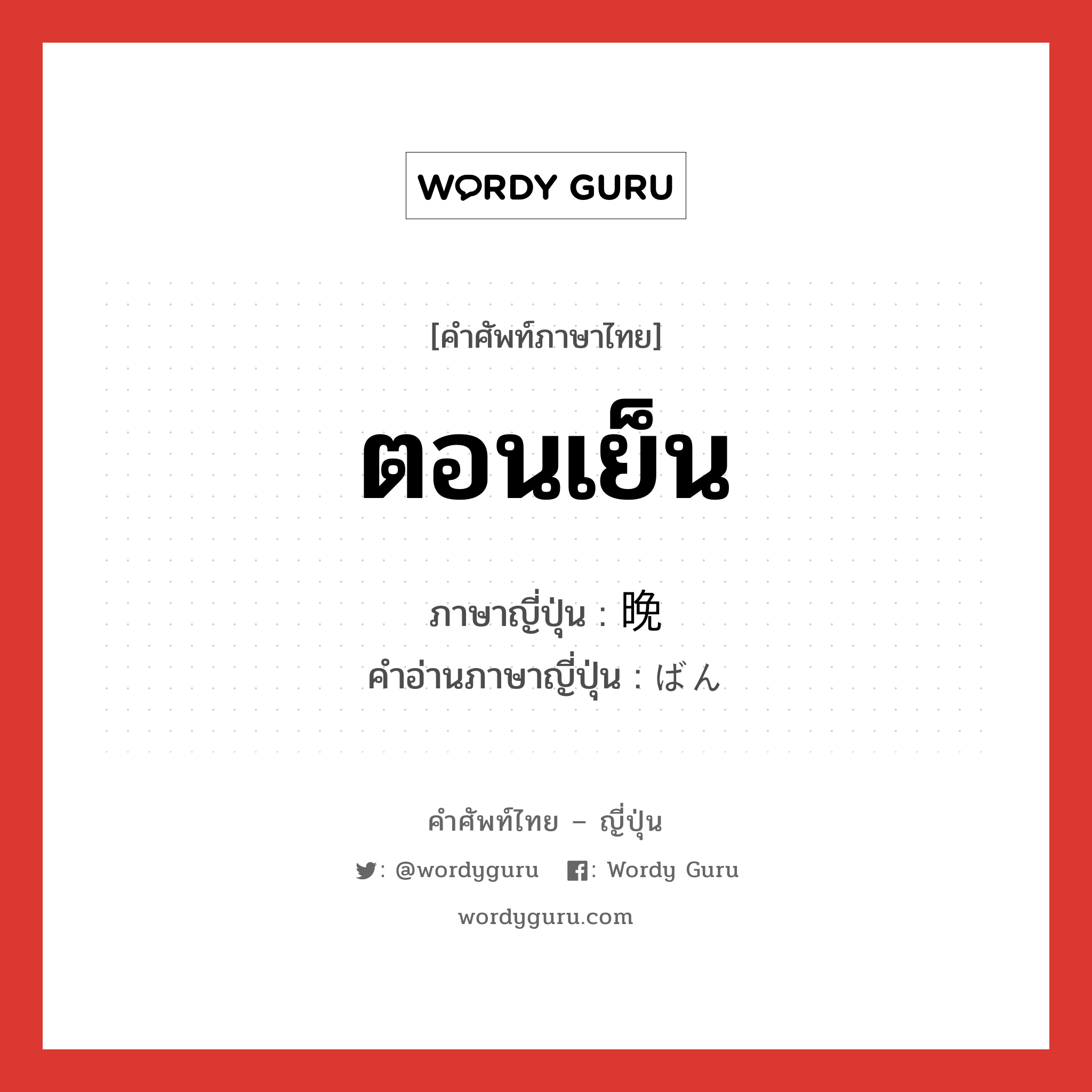 ตอนเย็น ภาษาญี่ปุ่นคืออะไร, คำศัพท์ภาษาไทย - ญี่ปุ่น ตอนเย็น ภาษาญี่ปุ่น 晩 คำอ่านภาษาญี่ปุ่น ばん หมวด n หมวด n