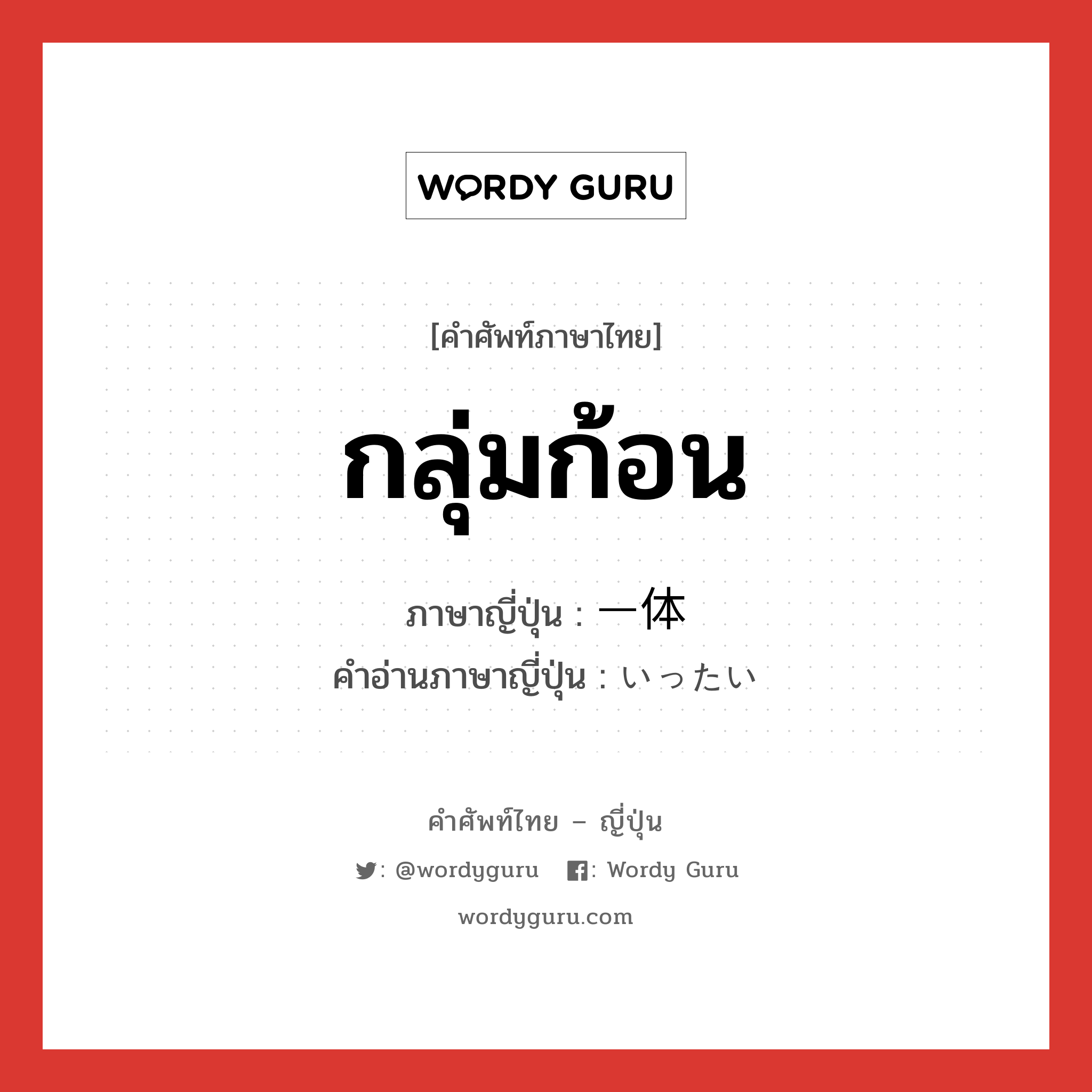 กลุ่มก้อน ภาษาญี่ปุ่นคืออะไร, คำศัพท์ภาษาไทย - ญี่ปุ่น กลุ่มก้อน ภาษาญี่ปุ่น 一体 คำอ่านภาษาญี่ปุ่น いったい หมวด adv หมวด adv