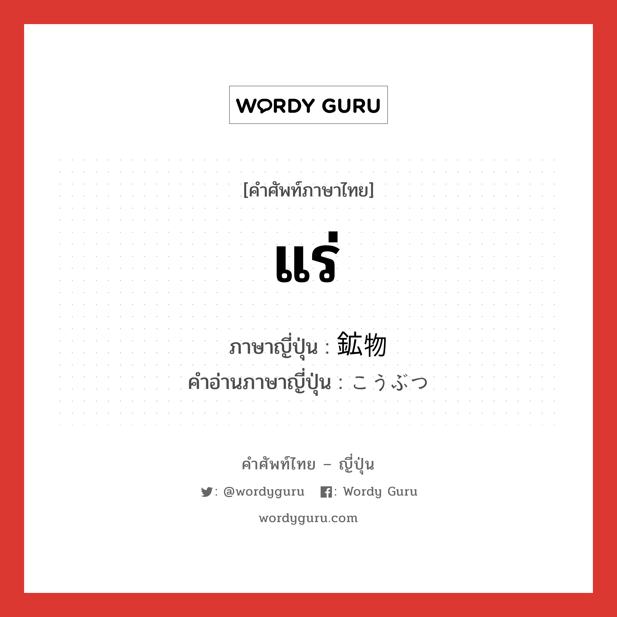 แร่ ภาษาญี่ปุ่นคืออะไร, คำศัพท์ภาษาไทย - ญี่ปุ่น แร่ ภาษาญี่ปุ่น 鉱物 คำอ่านภาษาญี่ปุ่น こうぶつ หมวด n หมวด n