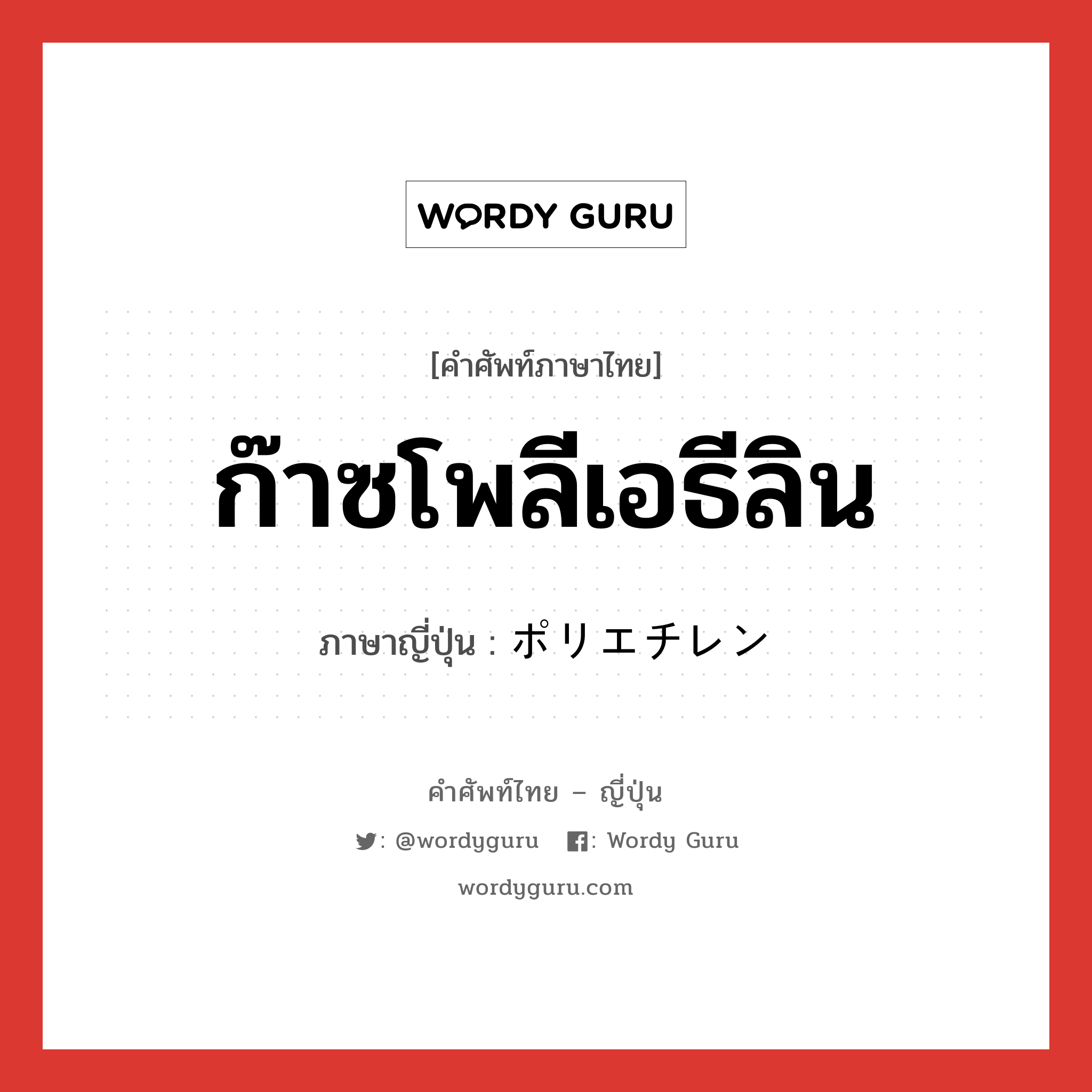 ก๊าซโพลีเอธีลิน ภาษาญี่ปุ่นคืออะไร, คำศัพท์ภาษาไทย - ญี่ปุ่น ก๊าซโพลีเอธีลิน ภาษาญี่ปุ่น ポリエチレン หมวด n หมวด n