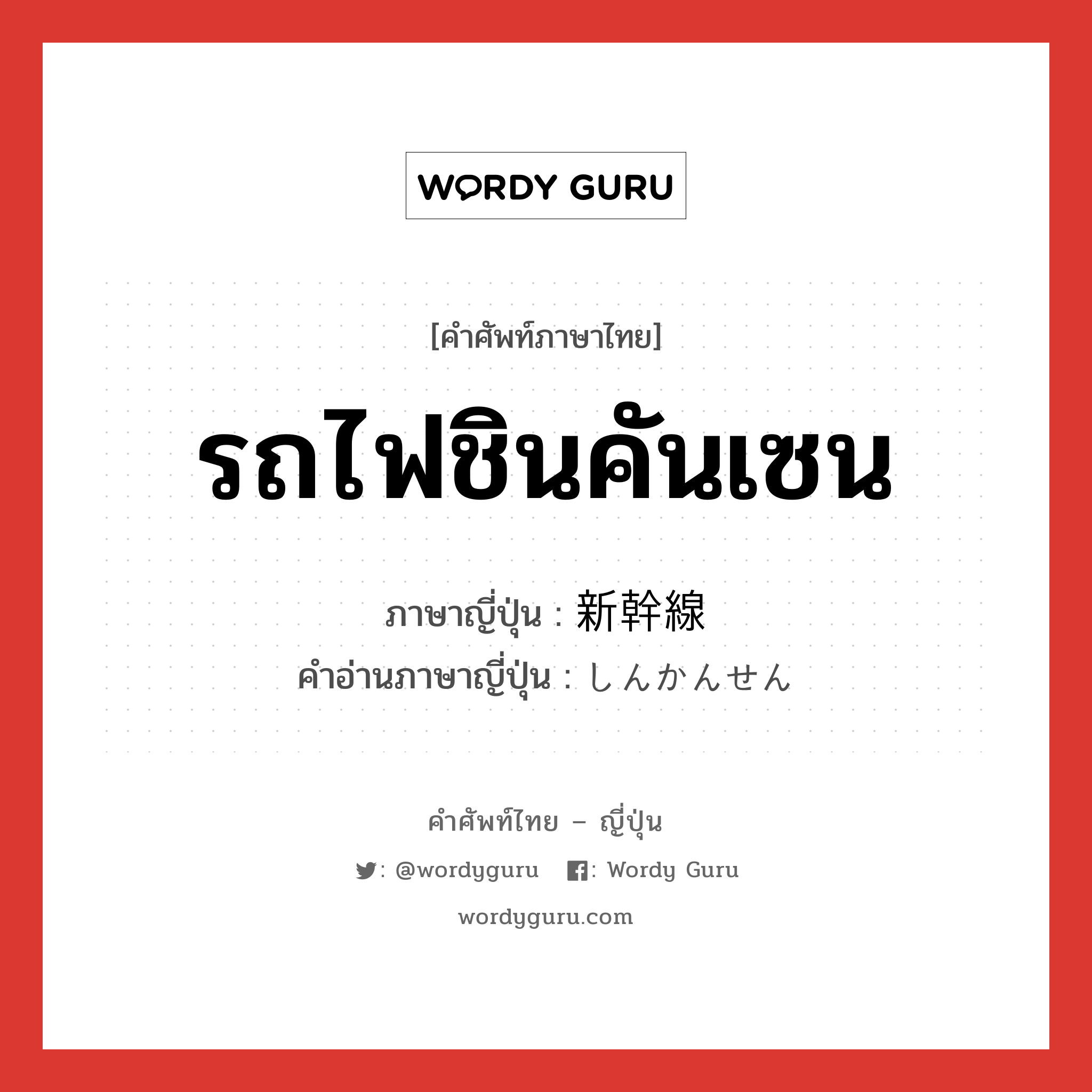 รถไฟชินคันเซน ภาษาญี่ปุ่นคืออะไร, คำศัพท์ภาษาไทย - ญี่ปุ่น รถไฟชินคันเซน ภาษาญี่ปุ่น 新幹線 คำอ่านภาษาญี่ปุ่น しんかんせん หมวด n หมวด n