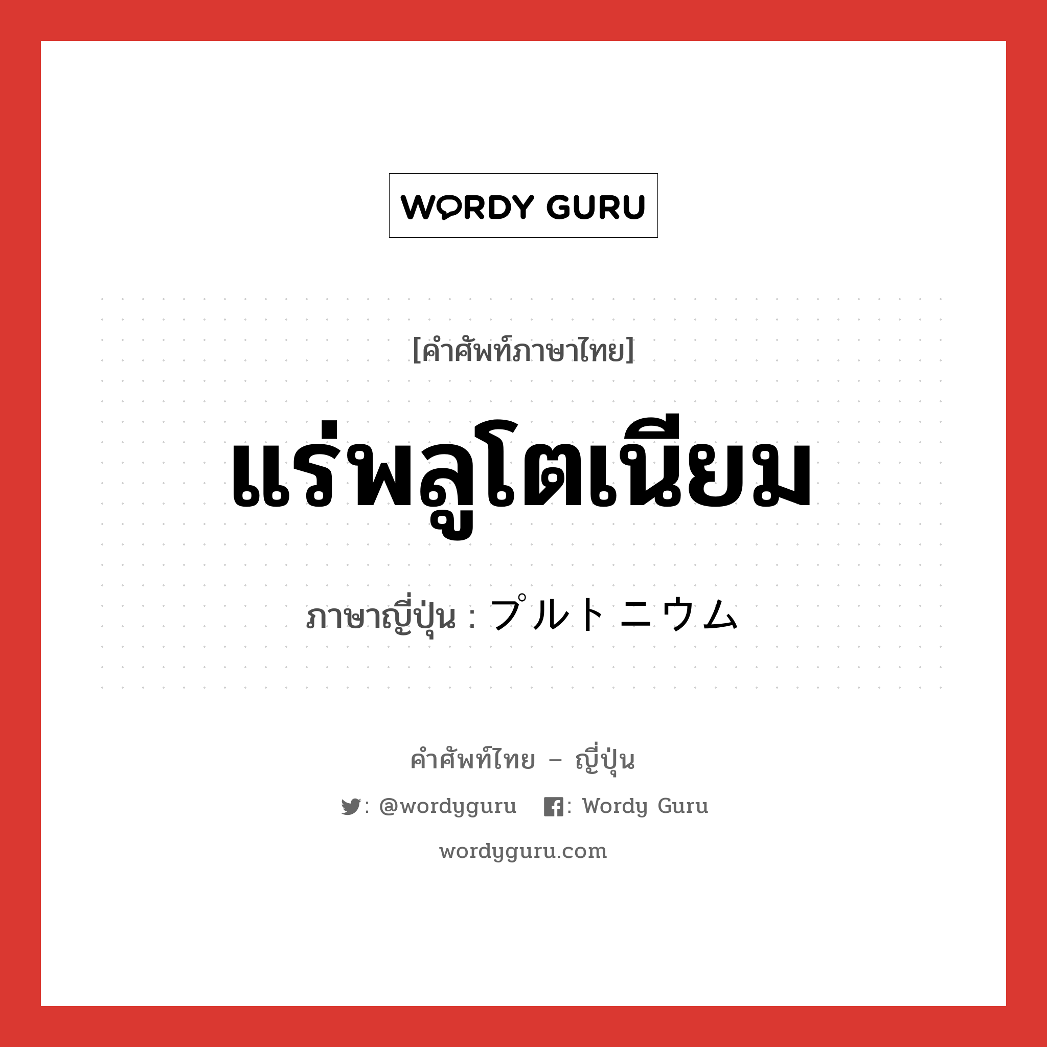 แร่พลูโตเนียม ภาษาญี่ปุ่นคืออะไร, คำศัพท์ภาษาไทย - ญี่ปุ่น แร่พลูโตเนียม ภาษาญี่ปุ่น プルトニウム หมวด n หมวด n