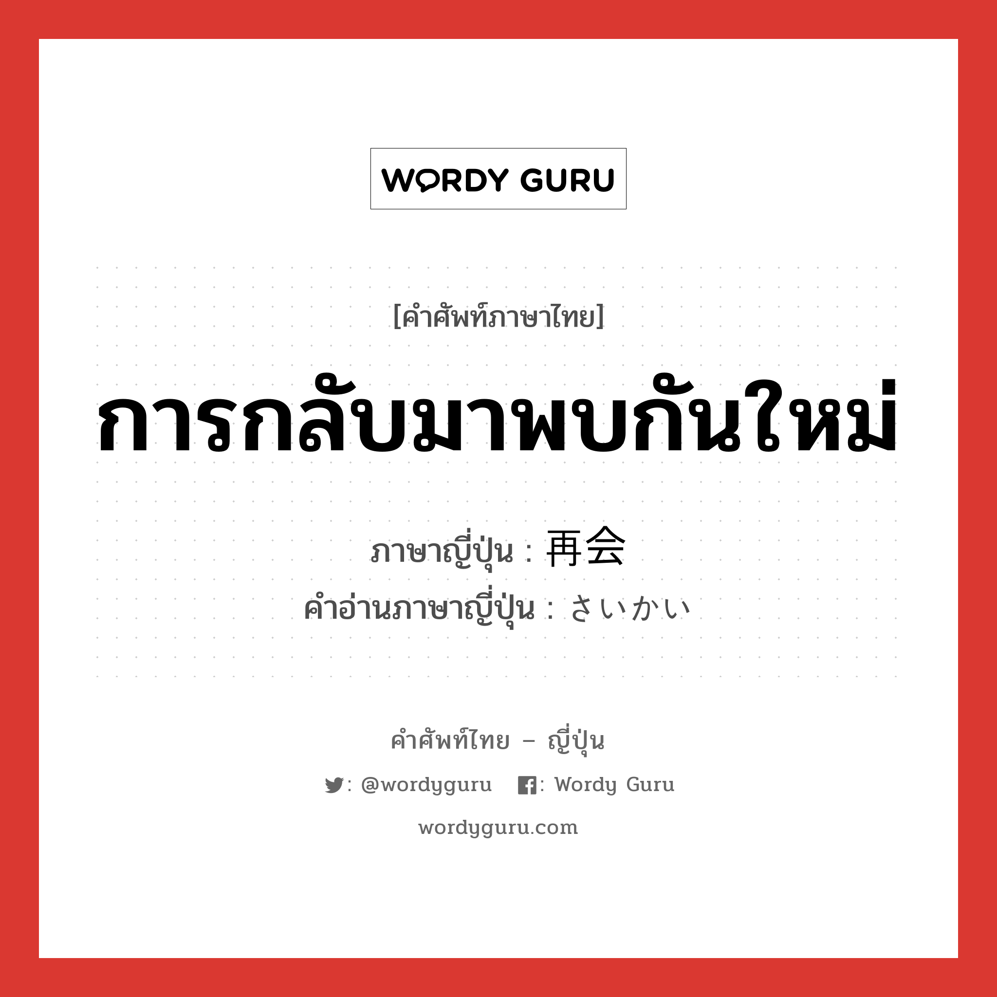 การกลับมาพบกันใหม่ ภาษาญี่ปุ่นคืออะไร, คำศัพท์ภาษาไทย - ญี่ปุ่น การกลับมาพบกันใหม่ ภาษาญี่ปุ่น 再会 คำอ่านภาษาญี่ปุ่น さいかい หมวด n หมวด n