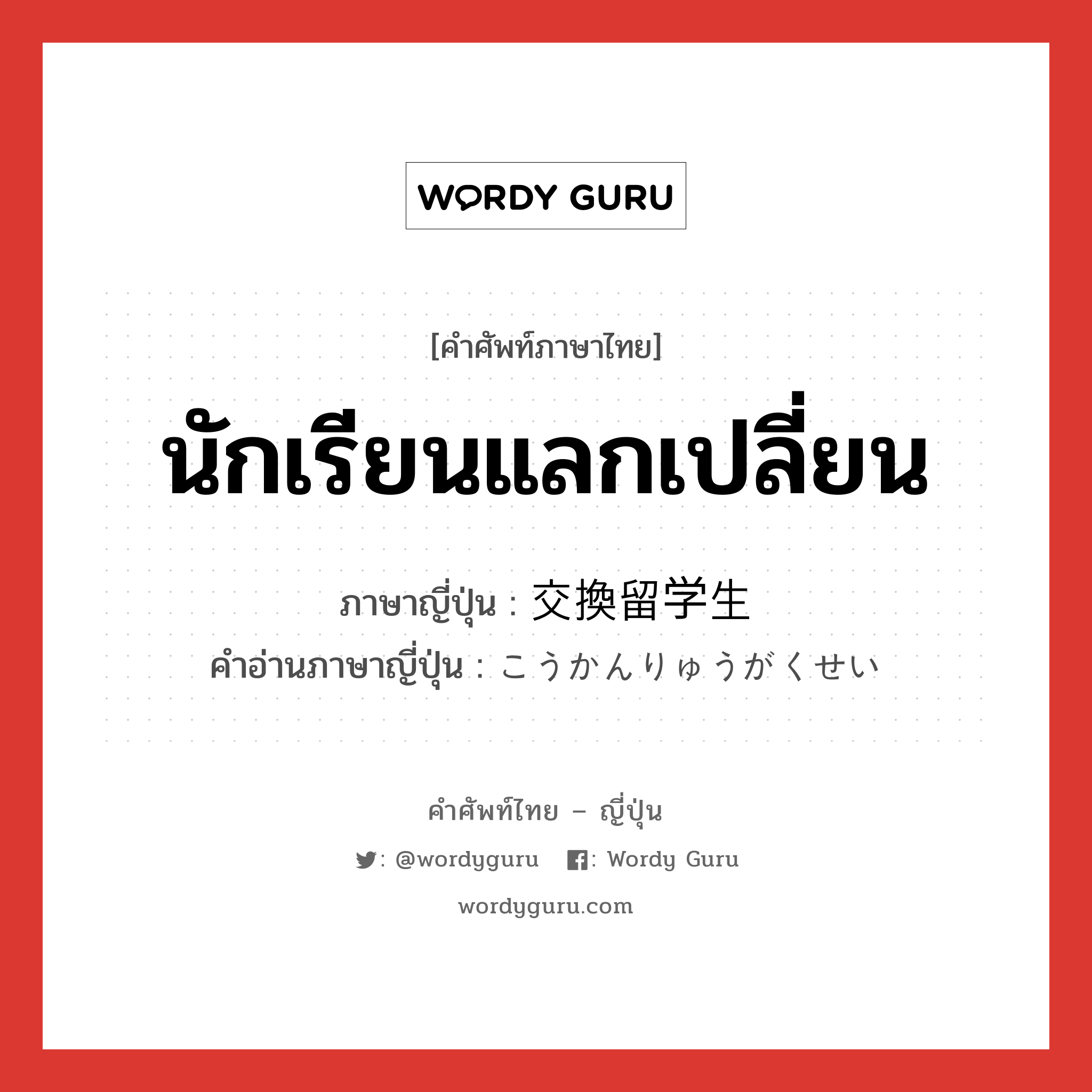 นักเรียนแลกเปลี่ยน ภาษาญี่ปุ่นคืออะไร, คำศัพท์ภาษาไทย - ญี่ปุ่น นักเรียนแลกเปลี่ยน ภาษาญี่ปุ่น 交換留学生 คำอ่านภาษาญี่ปุ่น こうかんりゅうがくせい หมวด n หมวด n