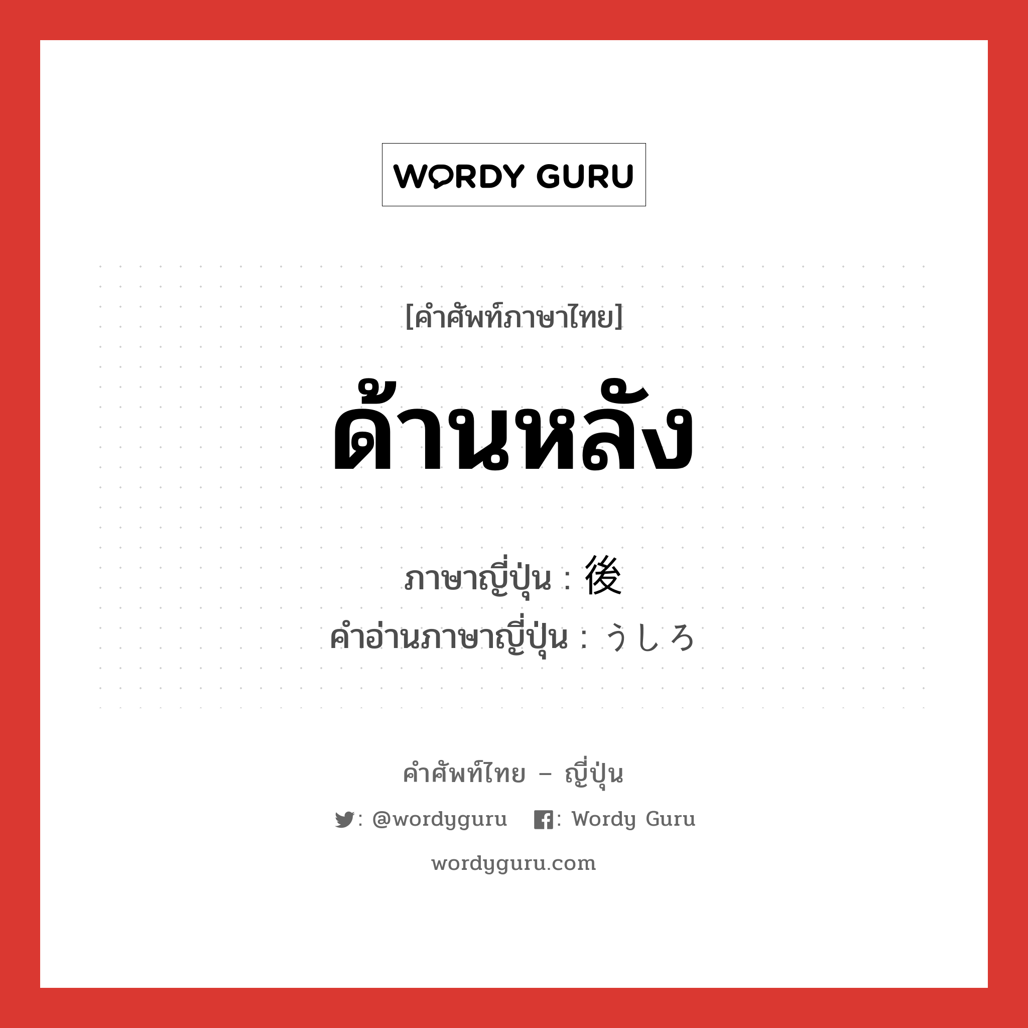 ด้านหลัง ภาษาญี่ปุ่นคืออะไร, คำศัพท์ภาษาไทย - ญี่ปุ่น ด้านหลัง ภาษาญี่ปุ่น 後 คำอ่านภาษาญี่ปุ่น うしろ หมวด n หมวด n