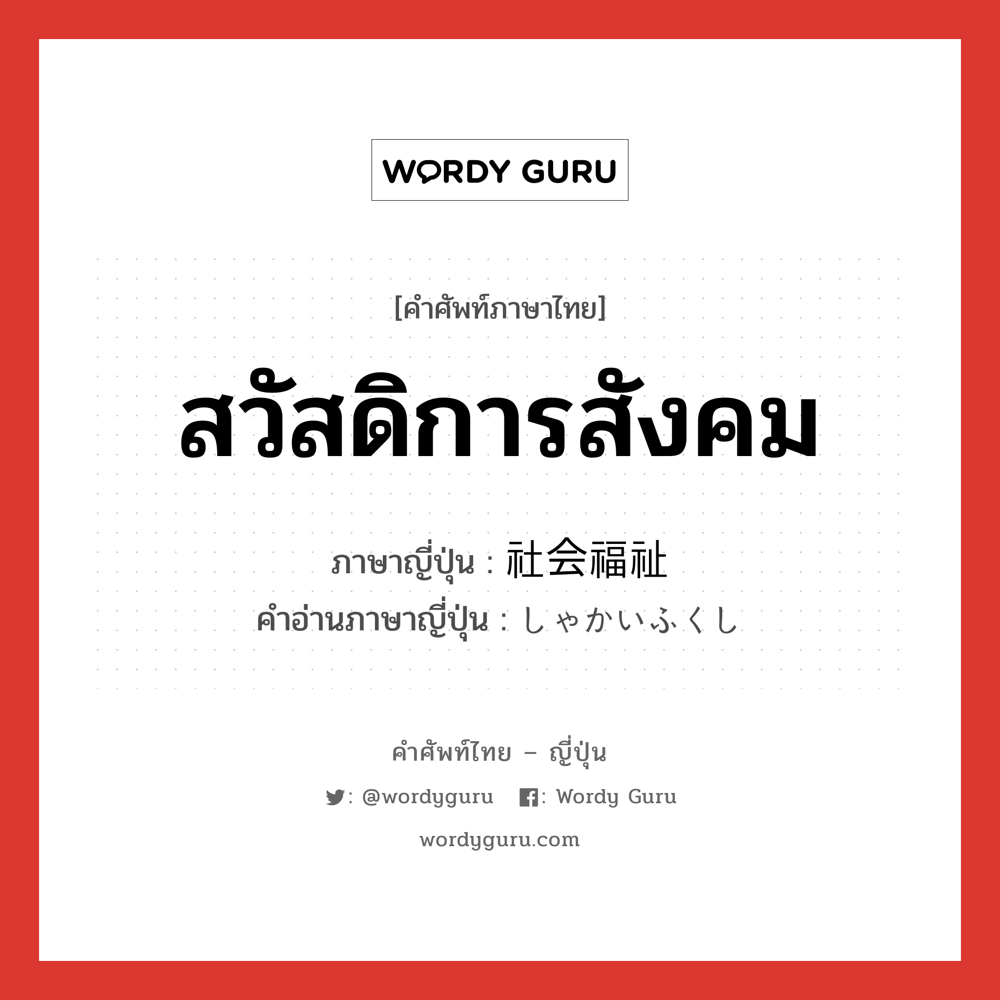 สวัสดิการสังคม ภาษาญี่ปุ่นคืออะไร, คำศัพท์ภาษาไทย - ญี่ปุ่น สวัสดิการสังคม ภาษาญี่ปุ่น 社会福祉 คำอ่านภาษาญี่ปุ่น しゃかいふくし หมวด n หมวด n