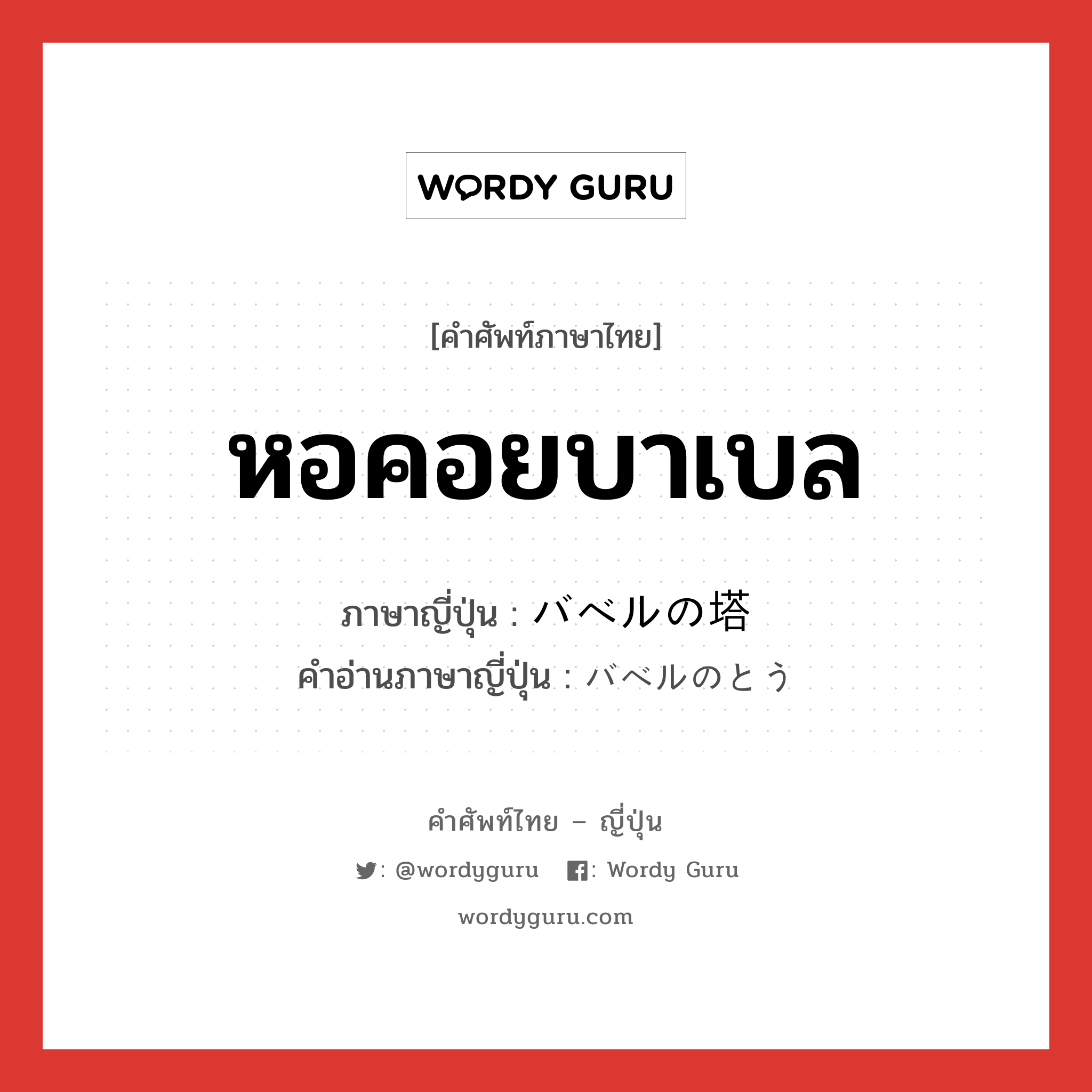 หอคอยบาเบล ภาษาญี่ปุ่นคืออะไร, คำศัพท์ภาษาไทย - ญี่ปุ่น หอคอยบาเบล ภาษาญี่ปุ่น バベルの塔 คำอ่านภาษาญี่ปุ่น バベルのとう หมวด n หมวด n