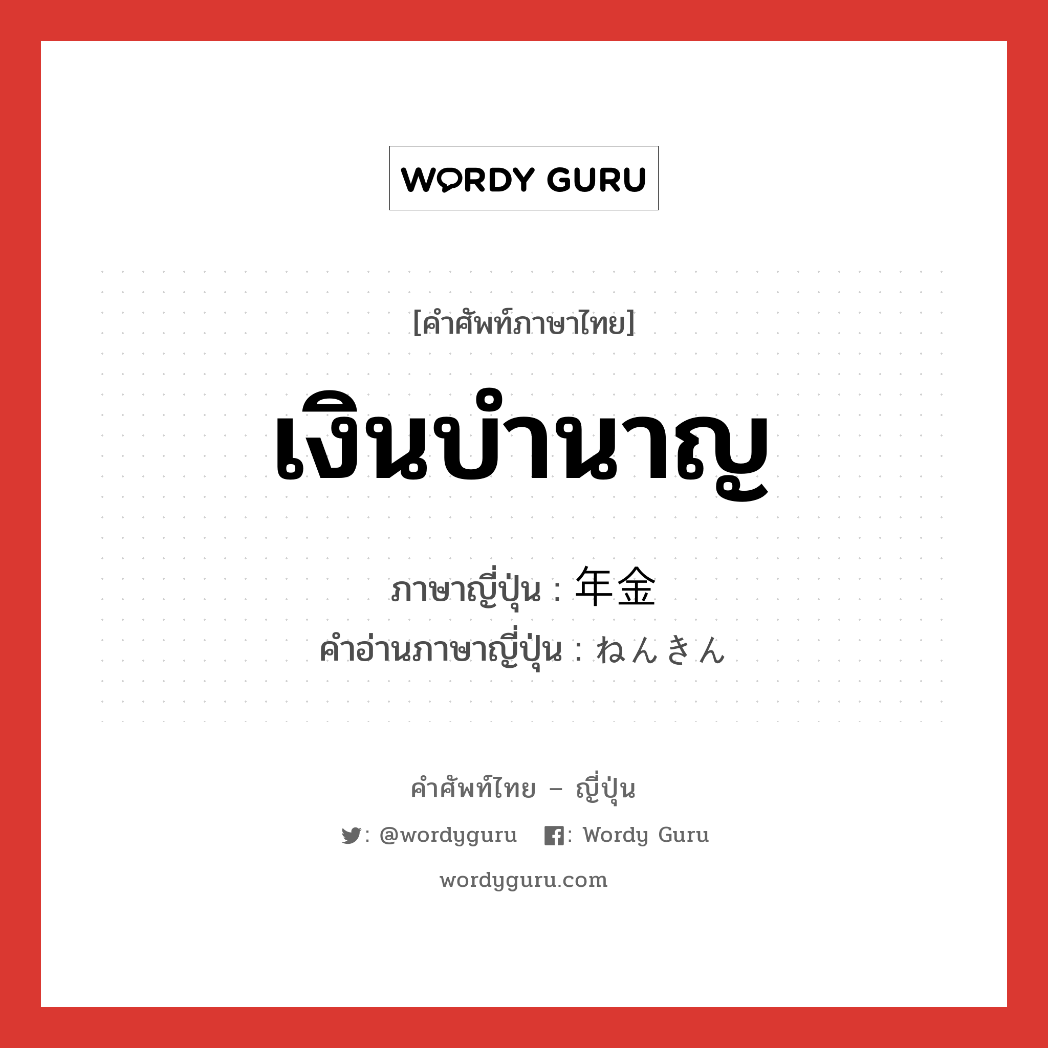 เงินบำนาญ ภาษาญี่ปุ่นคืออะไร, คำศัพท์ภาษาไทย - ญี่ปุ่น เงินบำนาญ ภาษาญี่ปุ่น 年金 คำอ่านภาษาญี่ปุ่น ねんきん หมวด n หมวด n