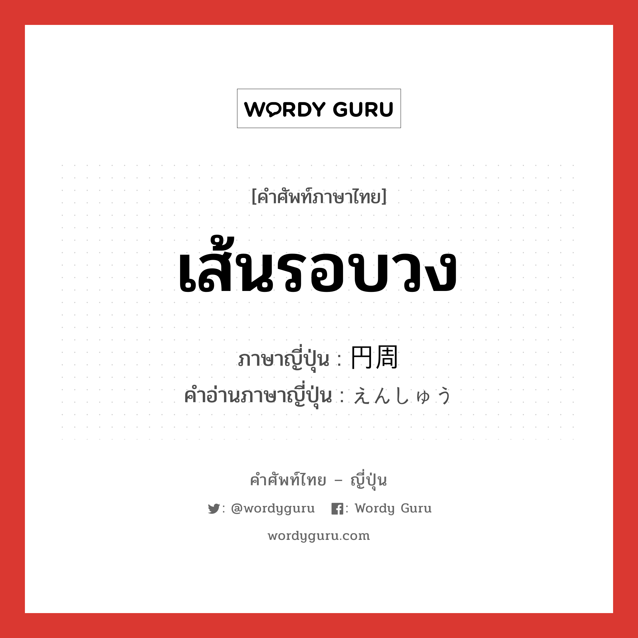 เส้นรอบวง ภาษาญี่ปุ่นคืออะไร, คำศัพท์ภาษาไทย - ญี่ปุ่น เส้นรอบวง ภาษาญี่ปุ่น 円周 คำอ่านภาษาญี่ปุ่น えんしゅう หมวด n หมวด n