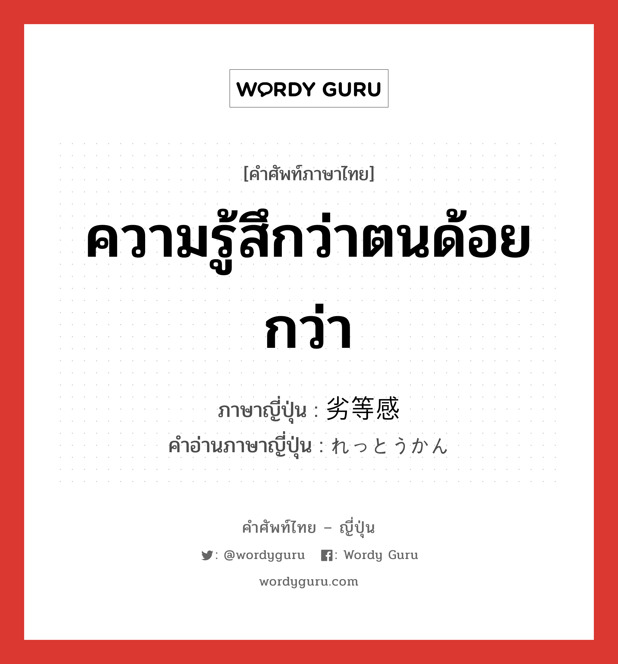 ความรู้สึกว่าตนด้อยกว่า ภาษาญี่ปุ่นคืออะไร, คำศัพท์ภาษาไทย - ญี่ปุ่น ความรู้สึกว่าตนด้อยกว่า ภาษาญี่ปุ่น 劣等感 คำอ่านภาษาญี่ปุ่น れっとうかん หมวด n หมวด n