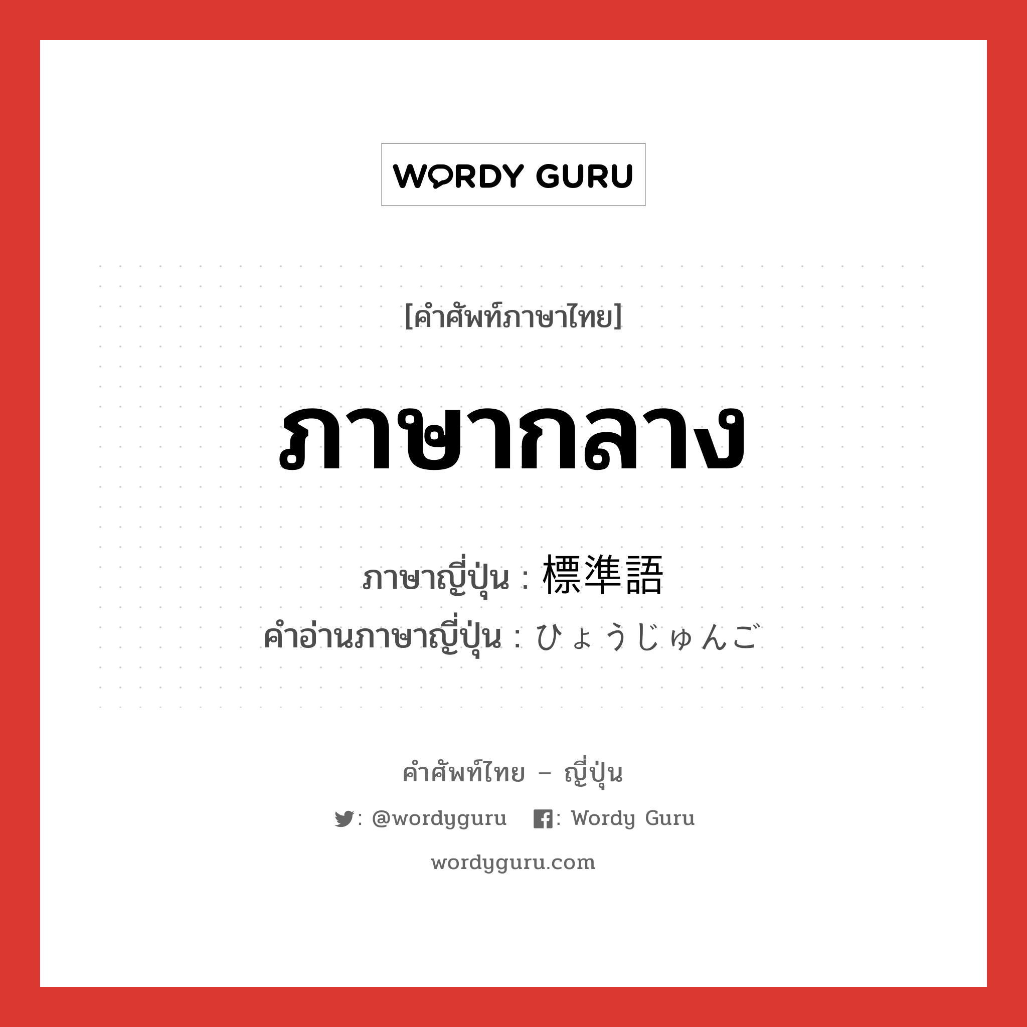 ภาษากลาง ภาษาญี่ปุ่นคืออะไร, คำศัพท์ภาษาไทย - ญี่ปุ่น ภาษากลาง ภาษาญี่ปุ่น 標準語 คำอ่านภาษาญี่ปุ่น ひょうじゅんご หมวด n หมวด n