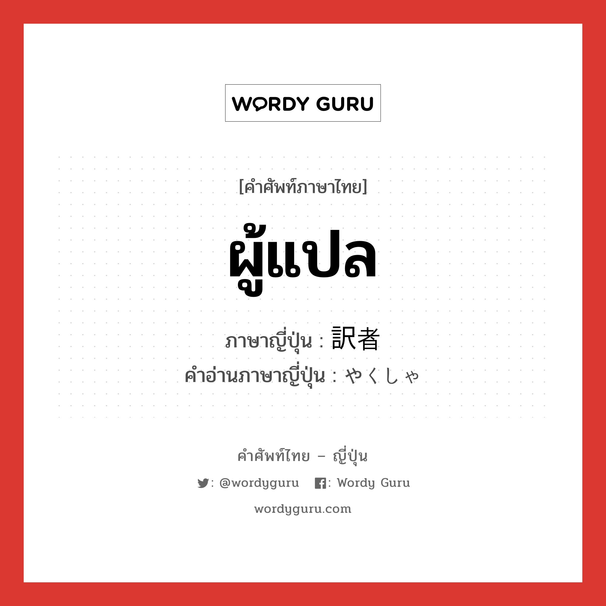 ผู้แปล ภาษาญี่ปุ่นคืออะไร, คำศัพท์ภาษาไทย - ญี่ปุ่น ผู้แปล ภาษาญี่ปุ่น 訳者 คำอ่านภาษาญี่ปุ่น やくしゃ หมวด n หมวด n