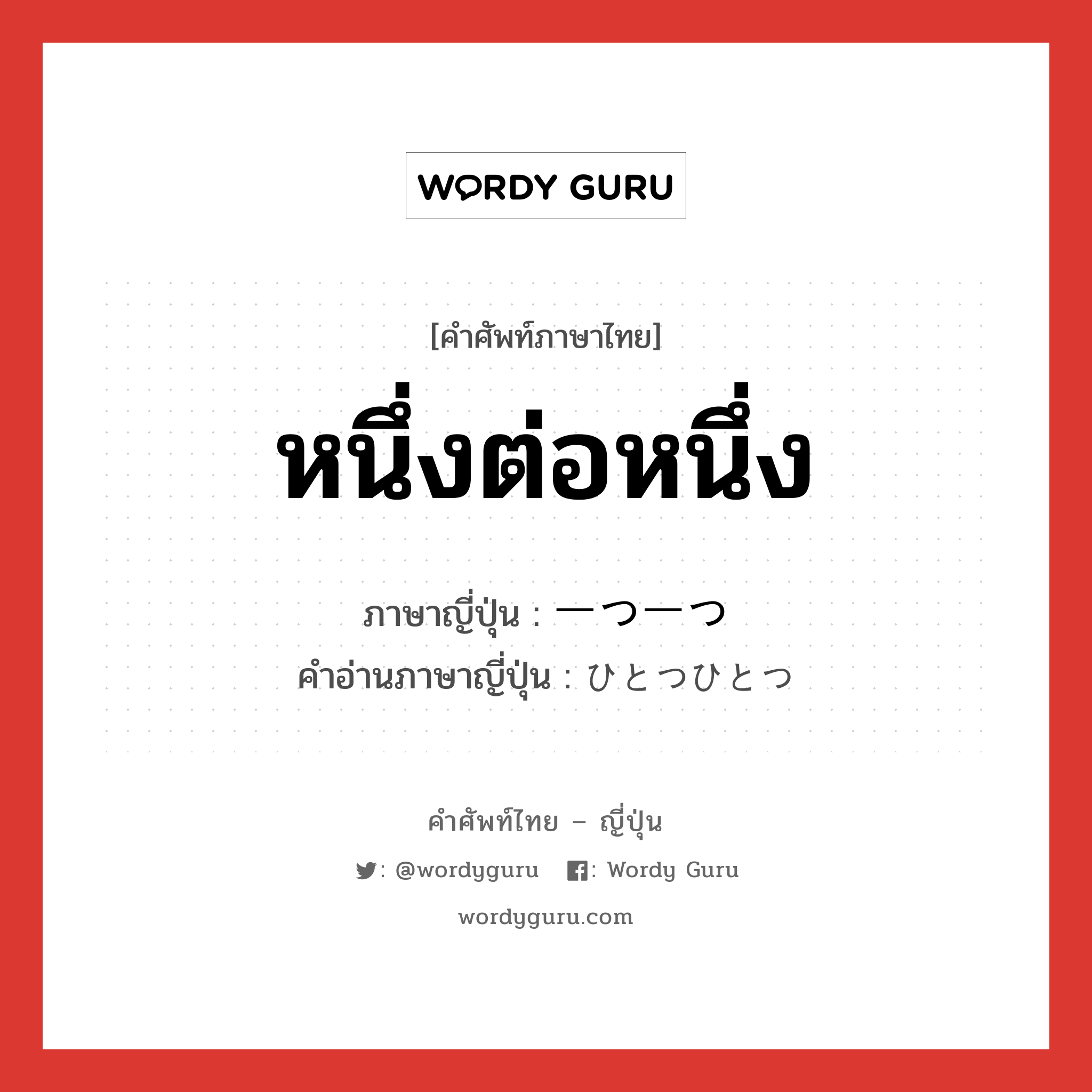 หนึ่งต่อหนึ่ง ภาษาญี่ปุ่นคืออะไร, คำศัพท์ภาษาไทย - ญี่ปุ่น หนึ่งต่อหนึ่ง ภาษาญี่ปุ่น 一つ一つ คำอ่านภาษาญี่ปุ่น ひとつひとつ หมวด n หมวด n