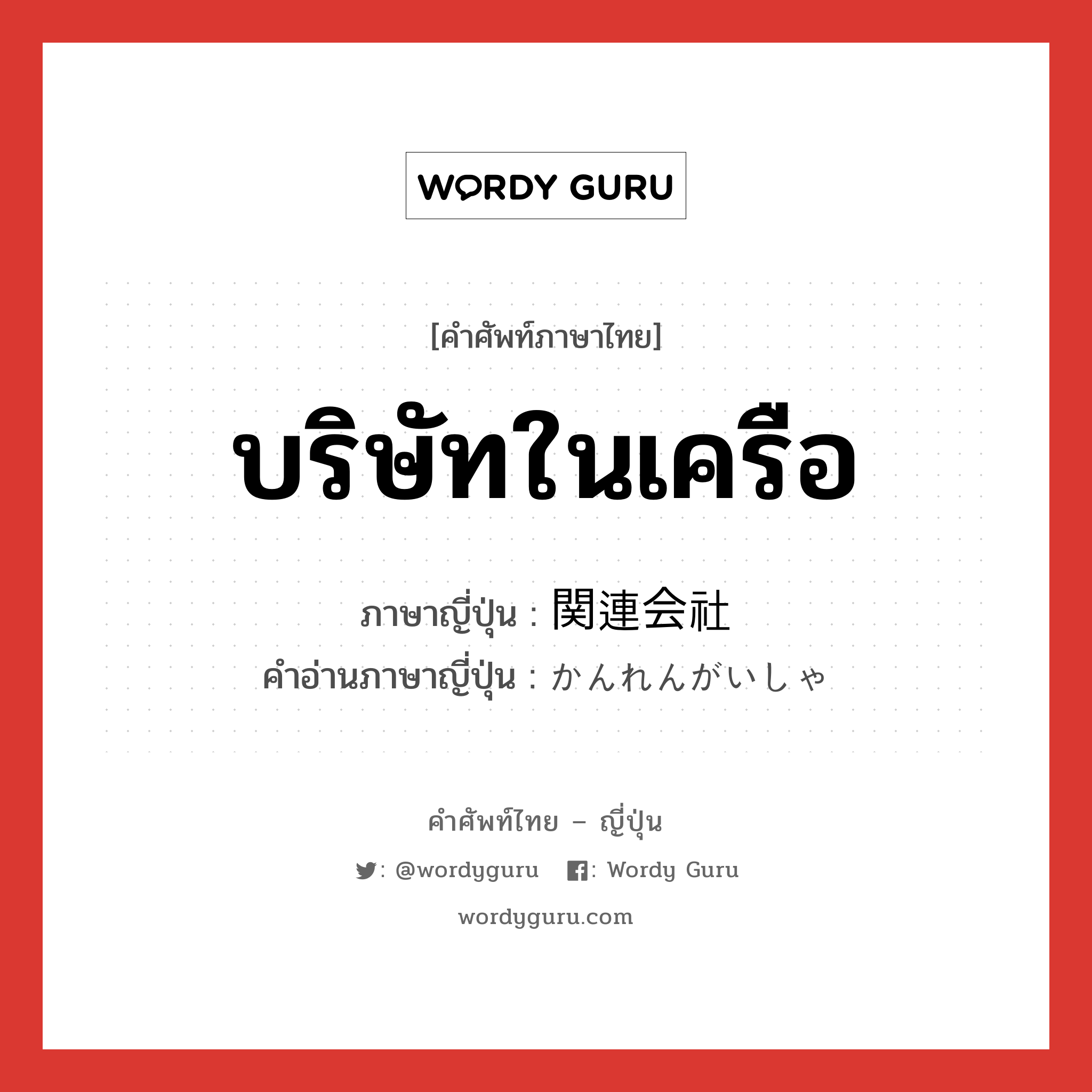 บริษัทในเครือ ภาษาญี่ปุ่นคืออะไร, คำศัพท์ภาษาไทย - ญี่ปุ่น บริษัทในเครือ ภาษาญี่ปุ่น 関連会社 คำอ่านภาษาญี่ปุ่น かんれんがいしゃ หมวด n หมวด n