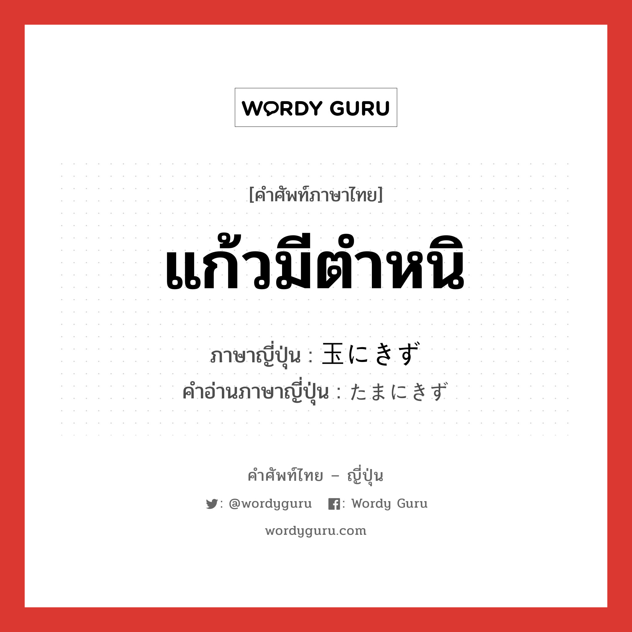 แก้วมีตำหนิ ภาษาญี่ปุ่นคืออะไร, คำศัพท์ภาษาไทย - ญี่ปุ่น แก้วมีตำหนิ ภาษาญี่ปุ่น 玉にきず คำอ่านภาษาญี่ปุ่น たまにきず หมวด idiom หมวด idiom