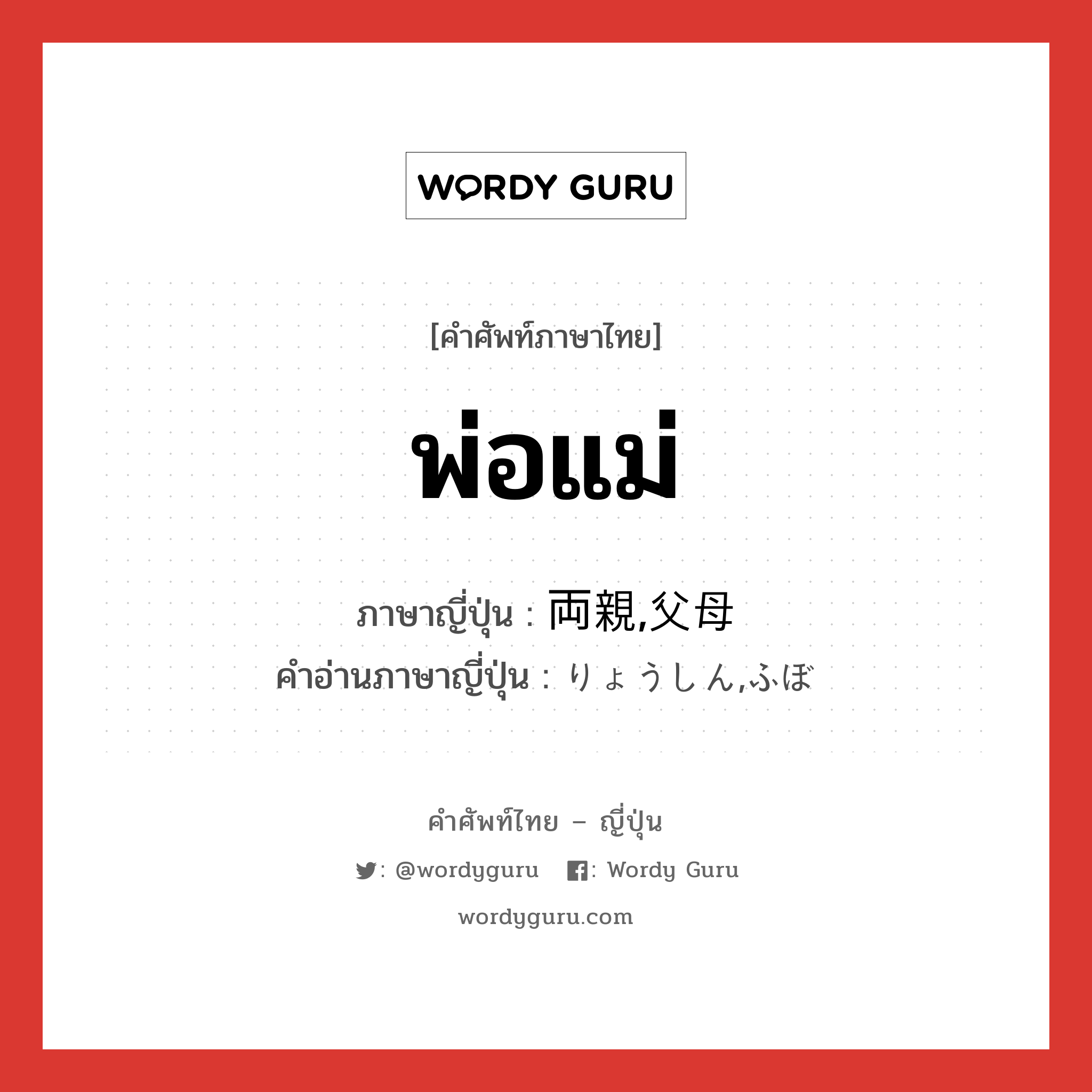 พ่อแม่ ภาษาญี่ปุ่นคืออะไร, คำศัพท์ภาษาไทย - ญี่ปุ่น พ่อแม่ ภาษาญี่ปุ่น 両親,父母 คำอ่านภาษาญี่ปุ่น りょうしん,ふぼ หมวด n หมวด n