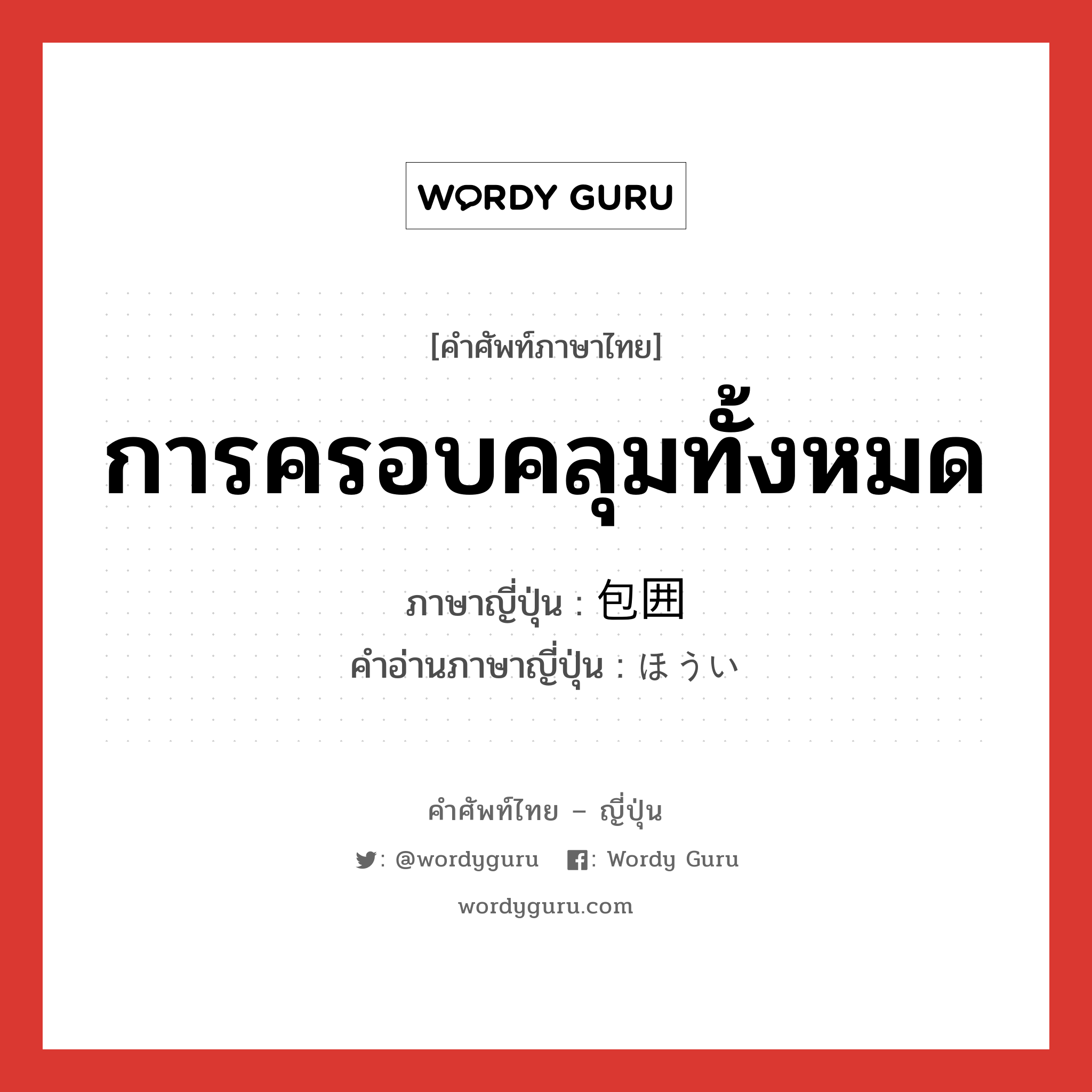 การครอบคลุมทั้งหมด ภาษาญี่ปุ่นคืออะไร, คำศัพท์ภาษาไทย - ญี่ปุ่น การครอบคลุมทั้งหมด ภาษาญี่ปุ่น 包囲 คำอ่านภาษาญี่ปุ่น ほうい หมวด n หมวด n