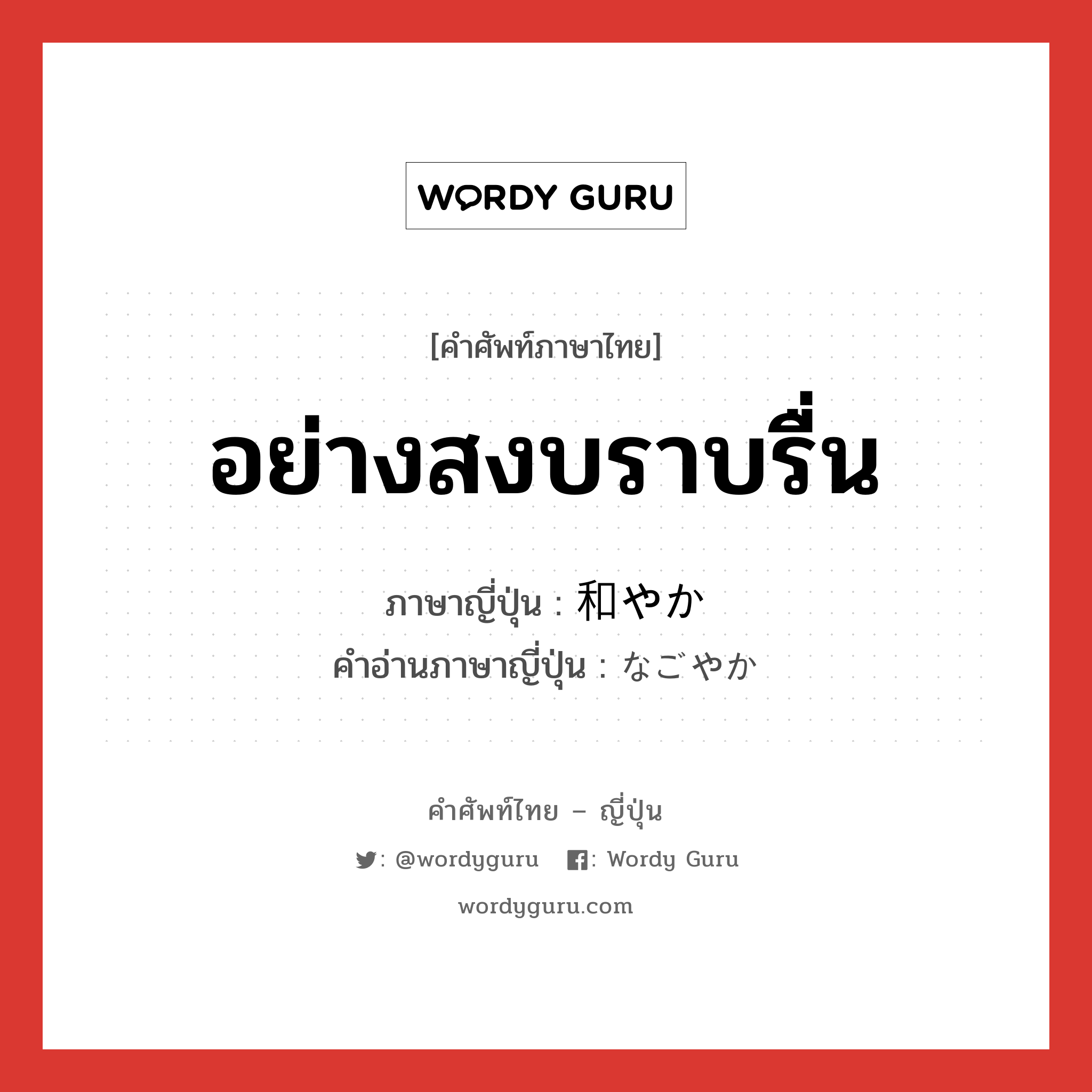 อย่างสงบราบรื่น ภาษาญี่ปุ่นคืออะไร, คำศัพท์ภาษาไทย - ญี่ปุ่น อย่างสงบราบรื่น ภาษาญี่ปุ่น 和やか คำอ่านภาษาญี่ปุ่น なごやか หมวด adj-na หมวด adj-na