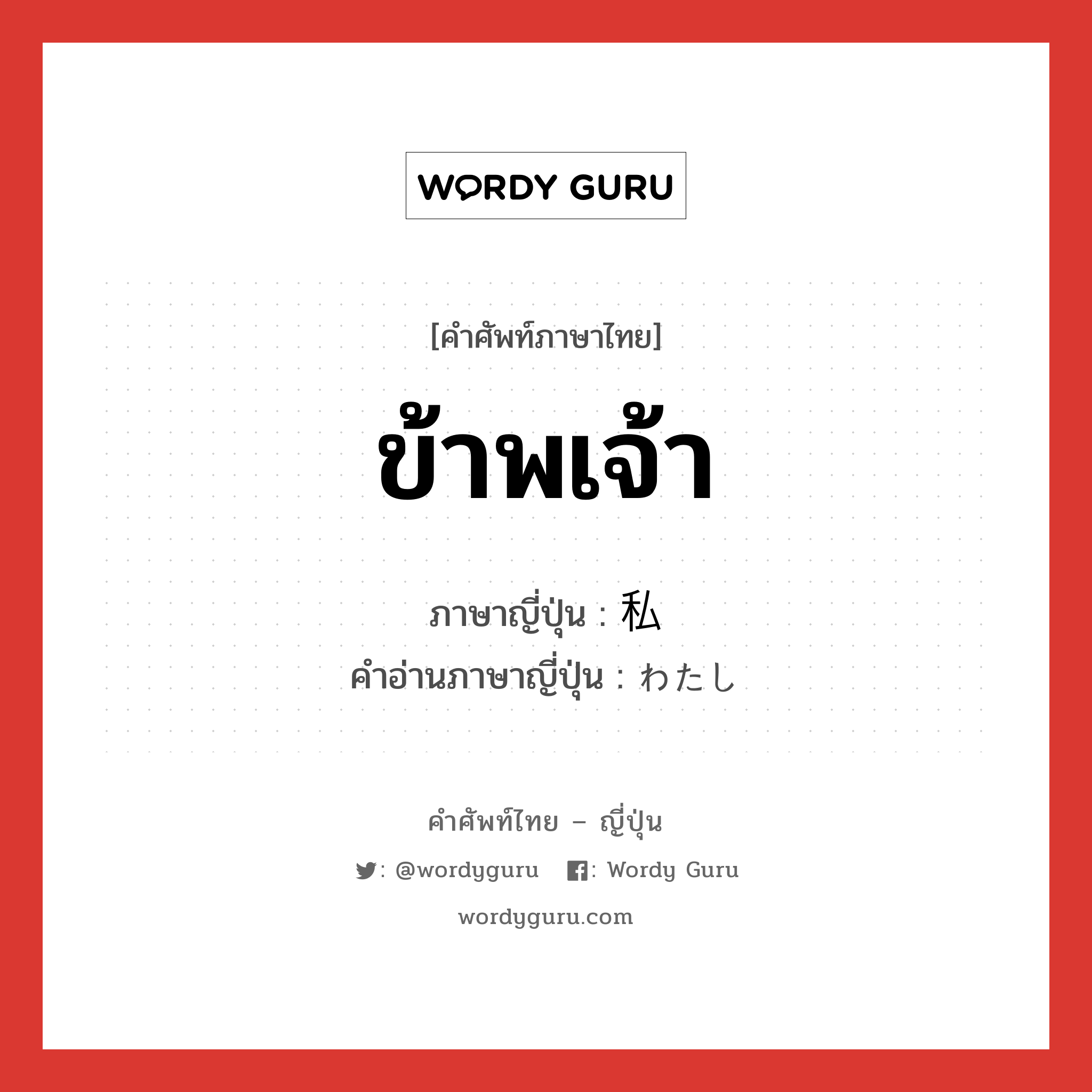 ข้าพเจ้า ภาษาญี่ปุ่นคืออะไร, คำศัพท์ภาษาไทย - ญี่ปุ่น ข้าพเจ้า ภาษาญี่ปุ่น 私 คำอ่านภาษาญี่ปุ่น わたし หมวด n หมวด n