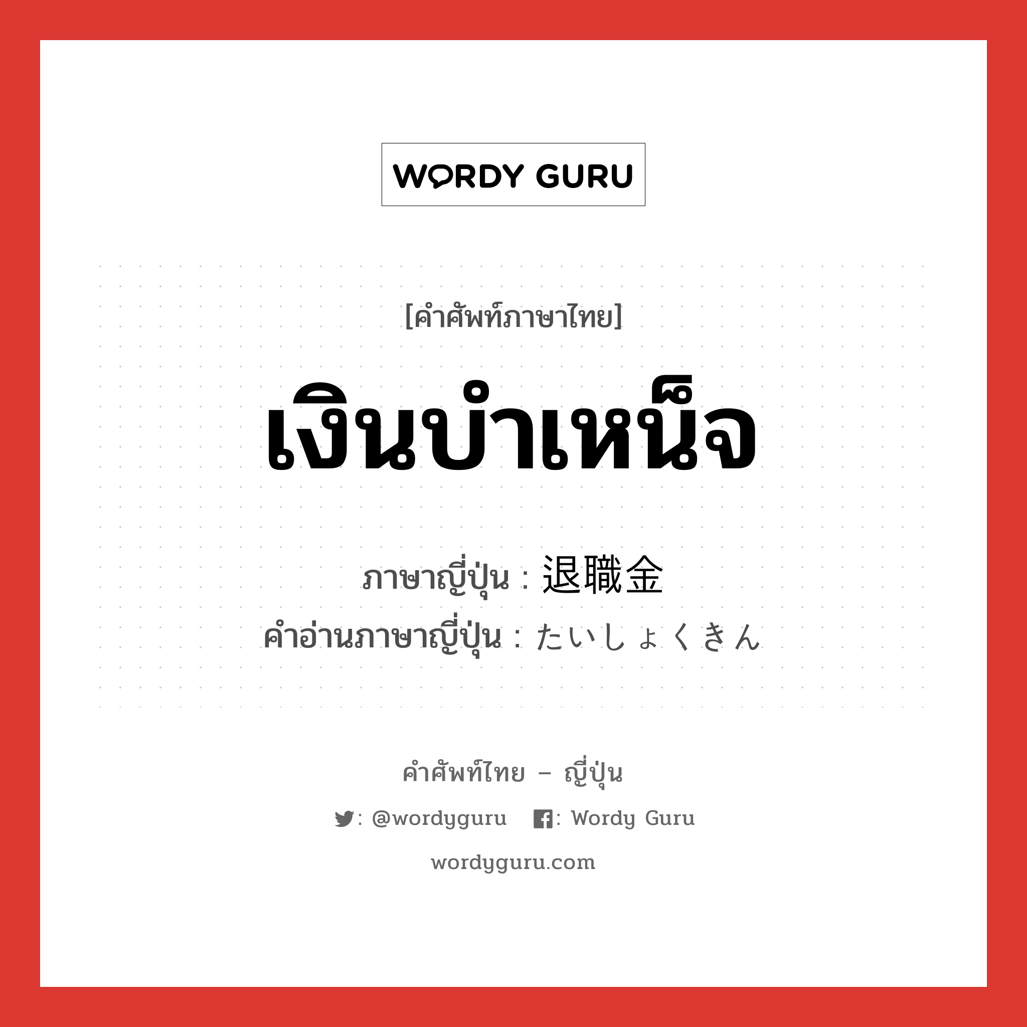 เงินบำเหน็จ ภาษาญี่ปุ่นคืออะไร, คำศัพท์ภาษาไทย - ญี่ปุ่น เงินบำเหน็จ ภาษาญี่ปุ่น 退職金 คำอ่านภาษาญี่ปุ่น たいしょくきん หมวด n หมวด n