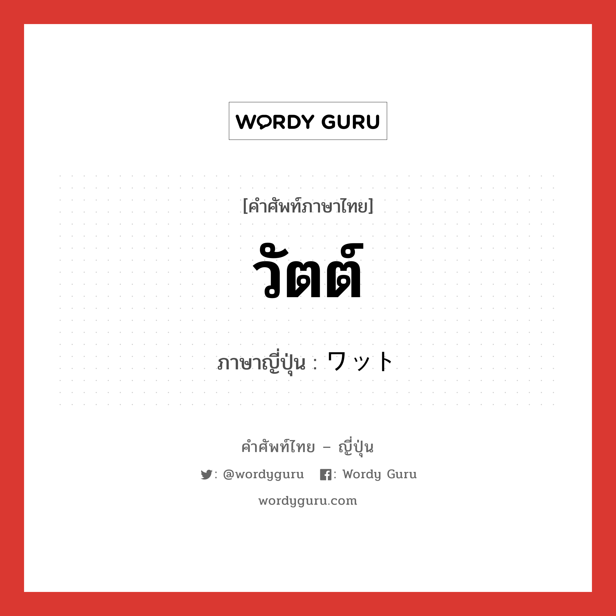 วัตต์ ภาษาญี่ปุ่นคืออะไร, คำศัพท์ภาษาไทย - ญี่ปุ่น วัตต์ ภาษาญี่ปุ่น ワット หมวด n หมวด n