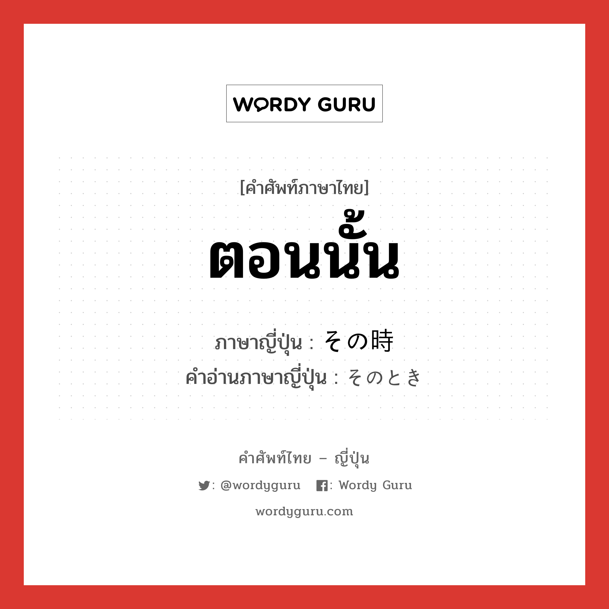 ตอนนั้น ภาษาญี่ปุ่นคืออะไร, คำศัพท์ภาษาไทย - ญี่ปุ่น ตอนนั้น ภาษาญี่ปุ่น その時 คำอ่านภาษาญี่ปุ่น そのとき หมวด n หมวด n